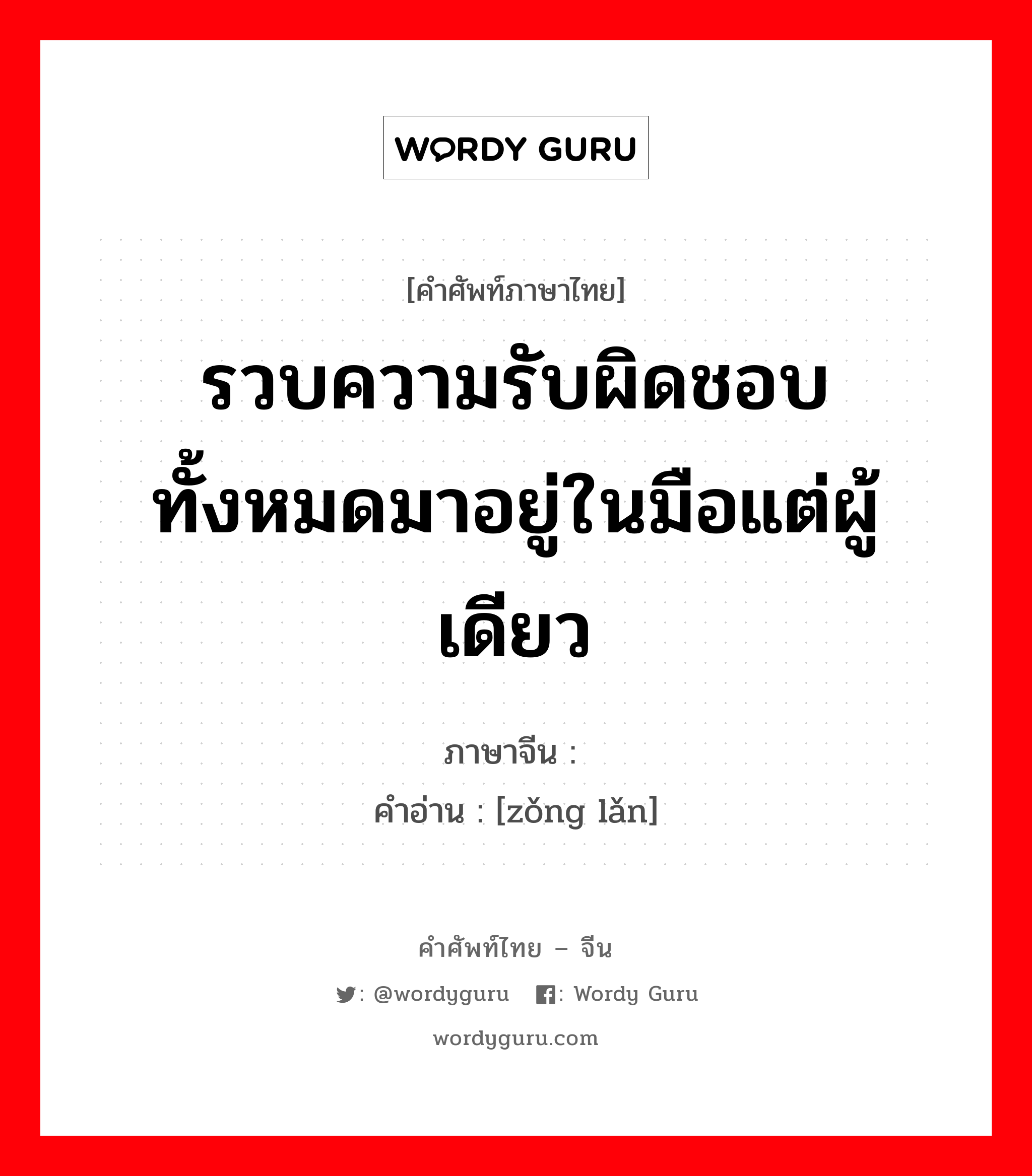 รวบความรับผิดชอบทั้งหมดมาอยู่ในมือแต่ผู้เดียว ภาษาจีนคืออะไร, คำศัพท์ภาษาไทย - จีน รวบความรับผิดชอบทั้งหมดมาอยู่ในมือแต่ผู้เดียว ภาษาจีน 总揽 คำอ่าน [zǒng lǎn]