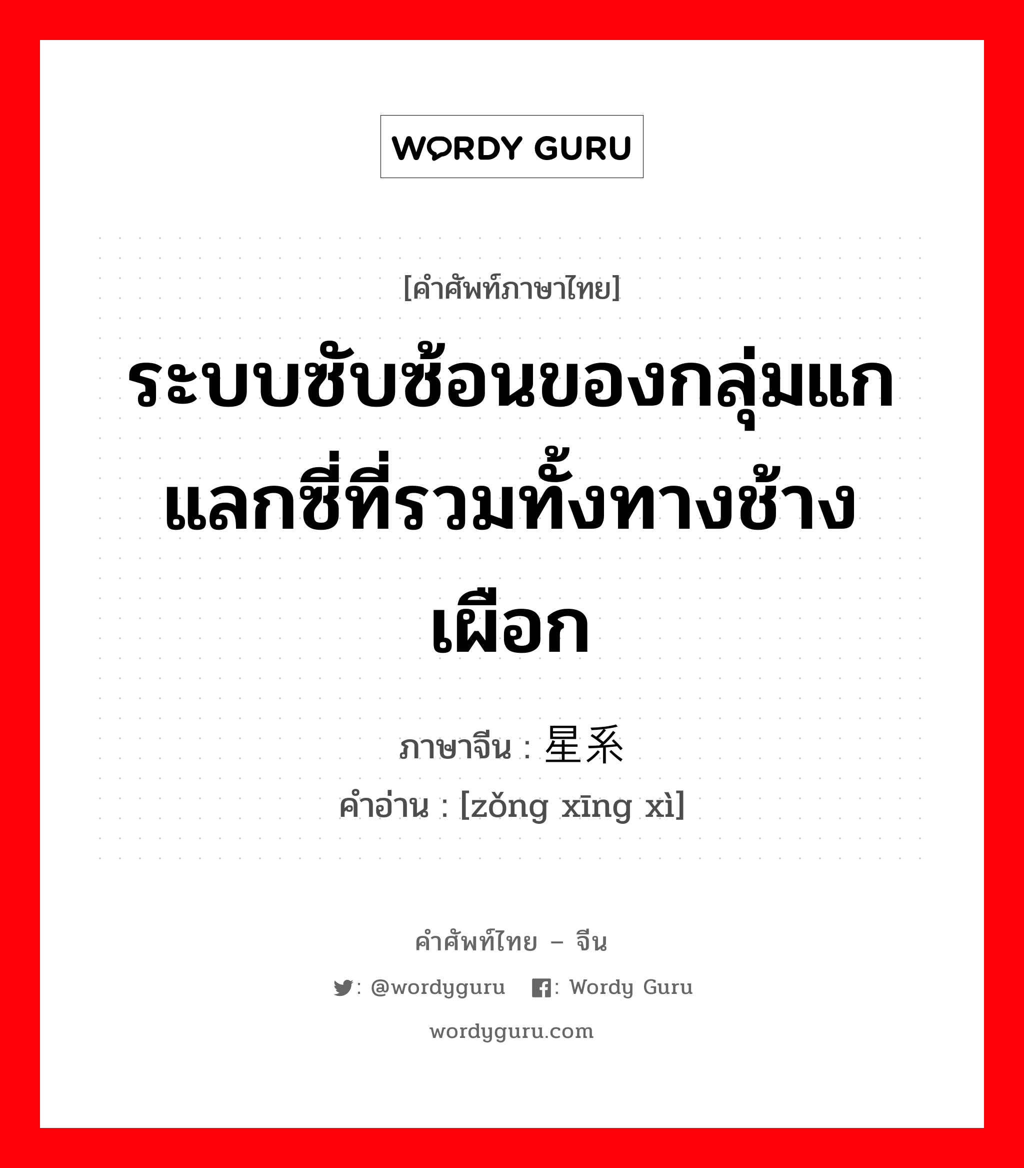 ระบบซับซ้อนของกลุ่มแกแลกซี่ที่รวมทั้งทางช้างเผือก ภาษาจีนคืออะไร, คำศัพท์ภาษาไทย - จีน ระบบซับซ้อนของกลุ่มแกแลกซี่ที่รวมทั้งทางช้างเผือก ภาษาจีน 总星系 คำอ่าน [zǒng xīng xì]