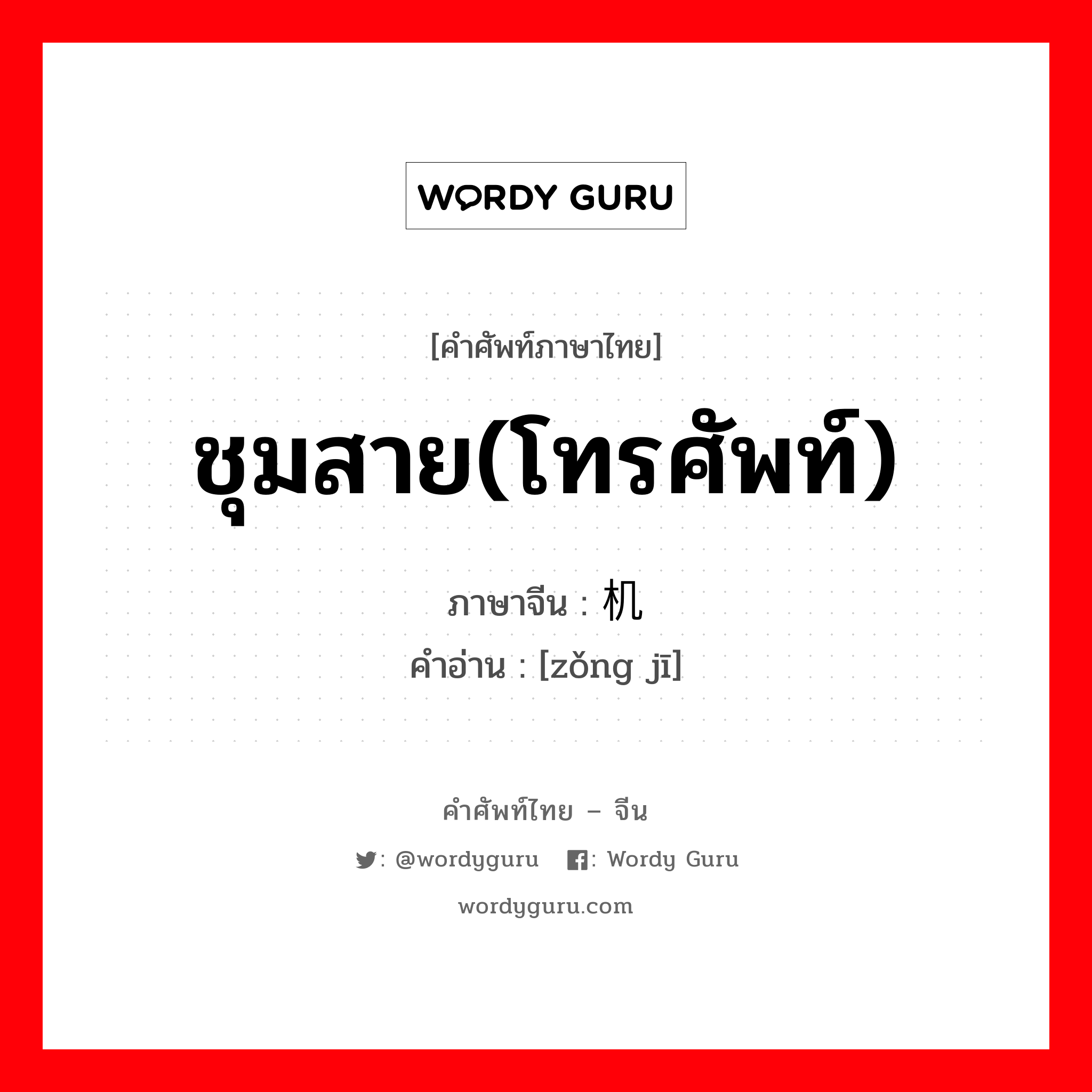 ชุมสาย(โทรศัพท์) ภาษาจีนคืออะไร, คำศัพท์ภาษาไทย - จีน ชุมสาย(โทรศัพท์) ภาษาจีน 总机 คำอ่าน [zǒng jī]