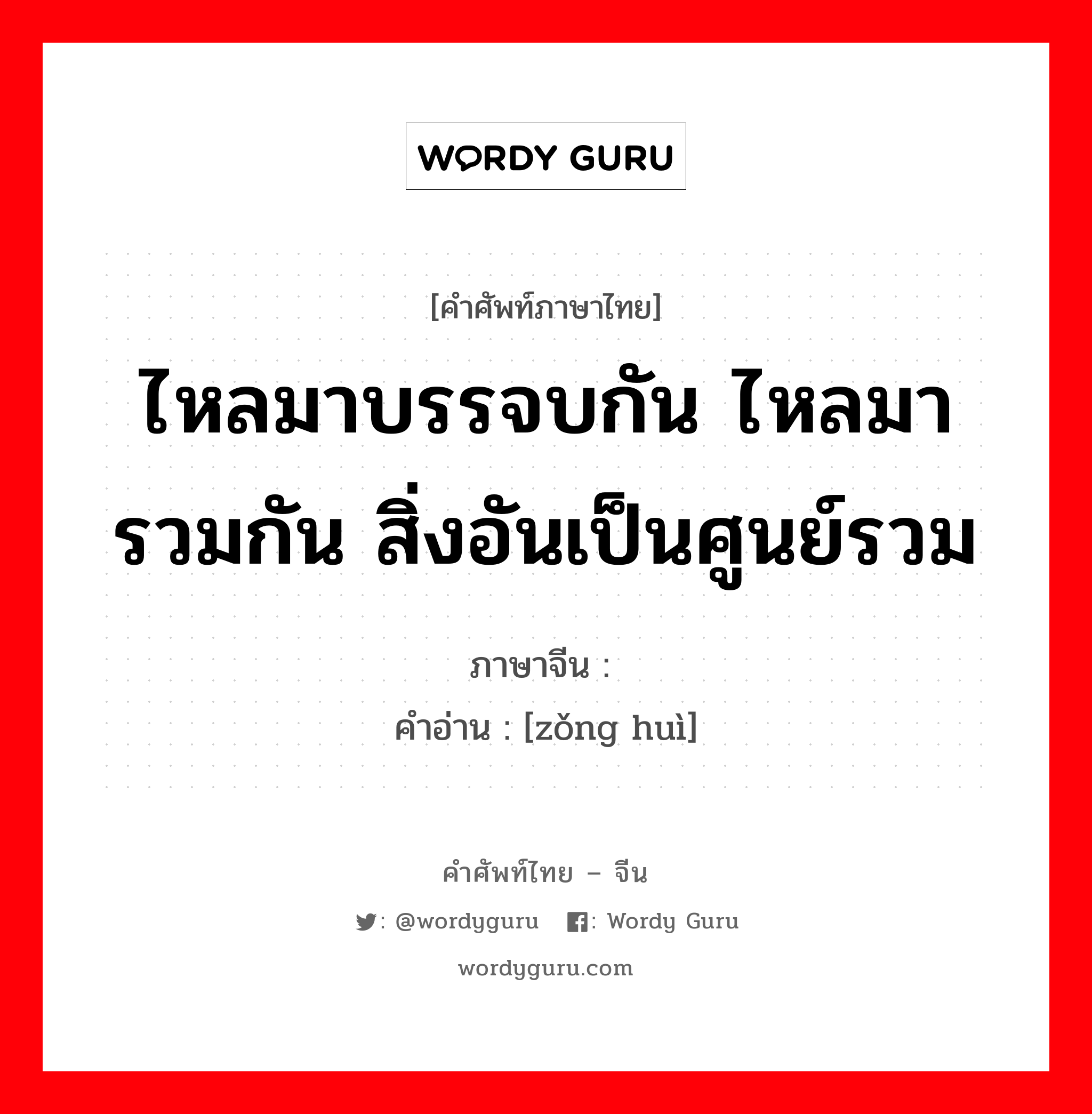 ไหลมาบรรจบกัน ไหลมารวมกัน สิ่งอันเป็นศูนย์รวม ภาษาจีนคืออะไร, คำศัพท์ภาษาไทย - จีน ไหลมาบรรจบกัน ไหลมารวมกัน สิ่งอันเป็นศูนย์รวม ภาษาจีน 总汇 คำอ่าน [zǒng huì]