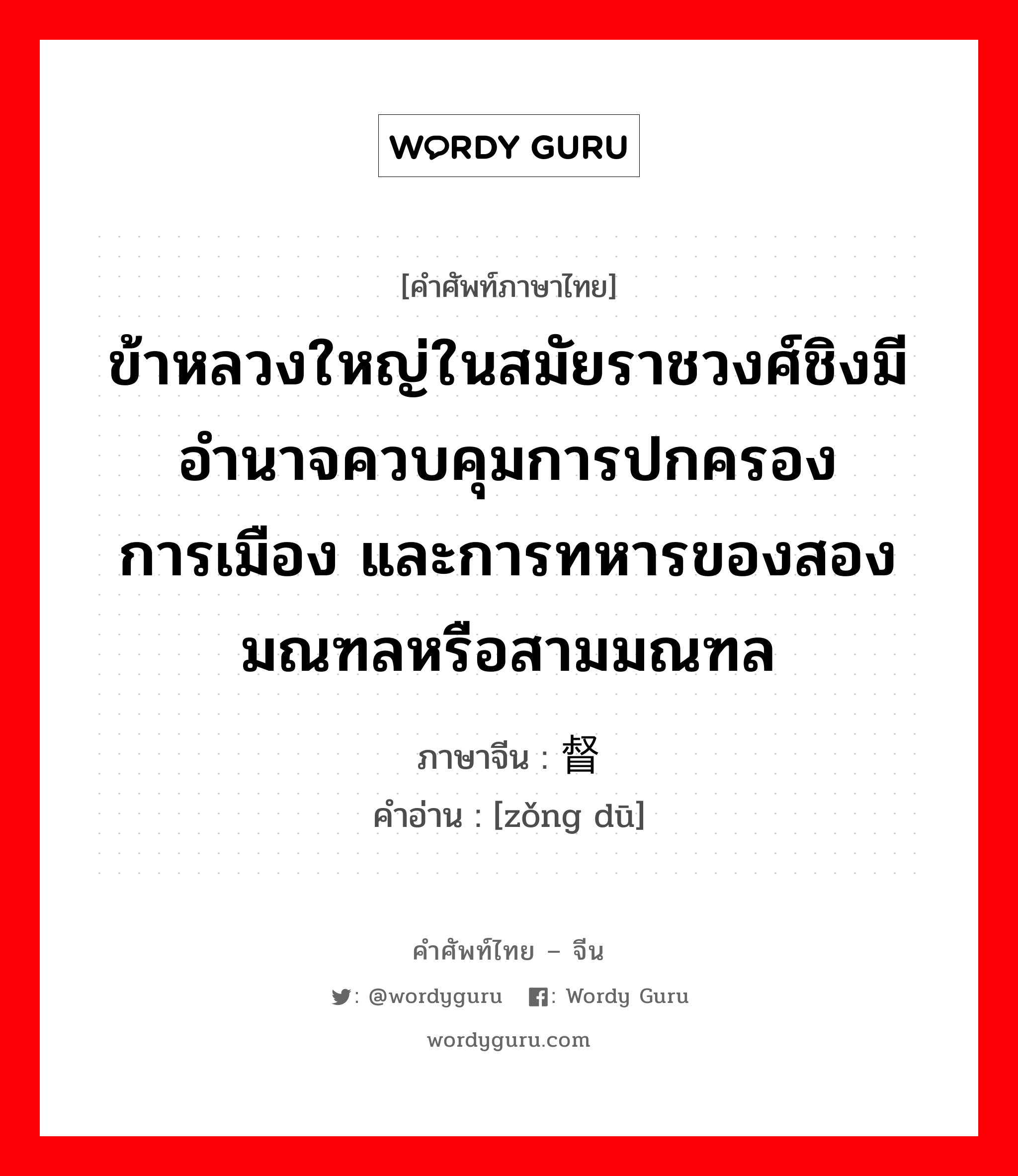 ข้าหลวงใหญ่ในสมัยราชวงศ์ชิงมีอำนาจควบคุมการปกครอง การเมือง และการทหารของสองมณฑลหรือสามมณฑล ภาษาจีนคืออะไร, คำศัพท์ภาษาไทย - จีน ข้าหลวงใหญ่ในสมัยราชวงศ์ชิงมีอำนาจควบคุมการปกครอง การเมือง และการทหารของสองมณฑลหรือสามมณฑล ภาษาจีน 总督 คำอ่าน [zǒng dū]