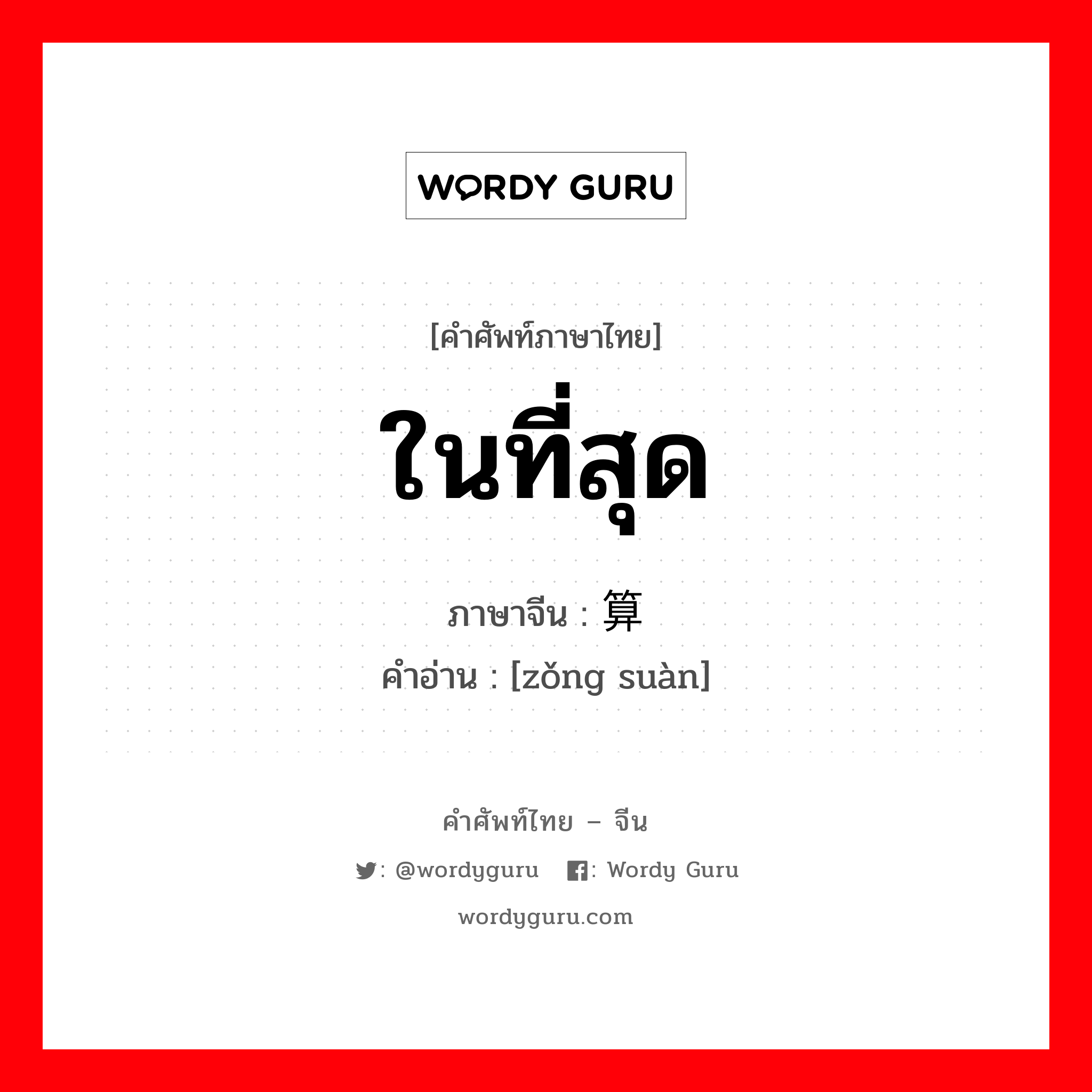 ในที่สุด ภาษาจีนคืออะไร, คำศัพท์ภาษาไทย - จีน ในที่สุด ภาษาจีน 总算 คำอ่าน [zǒng suàn]