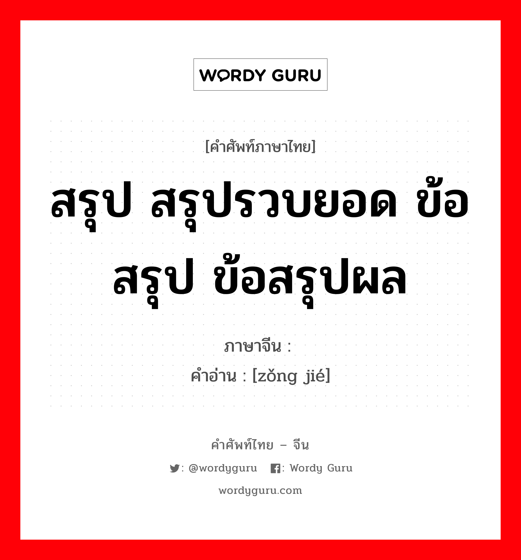 สรุป สรุปรวบยอด ข้อสรุป ข้อสรุปผล ภาษาจีนคืออะไร, คำศัพท์ภาษาไทย - จีน สรุป สรุปรวบยอด ข้อสรุป ข้อสรุปผล ภาษาจีน 总结 คำอ่าน [zǒng jié]