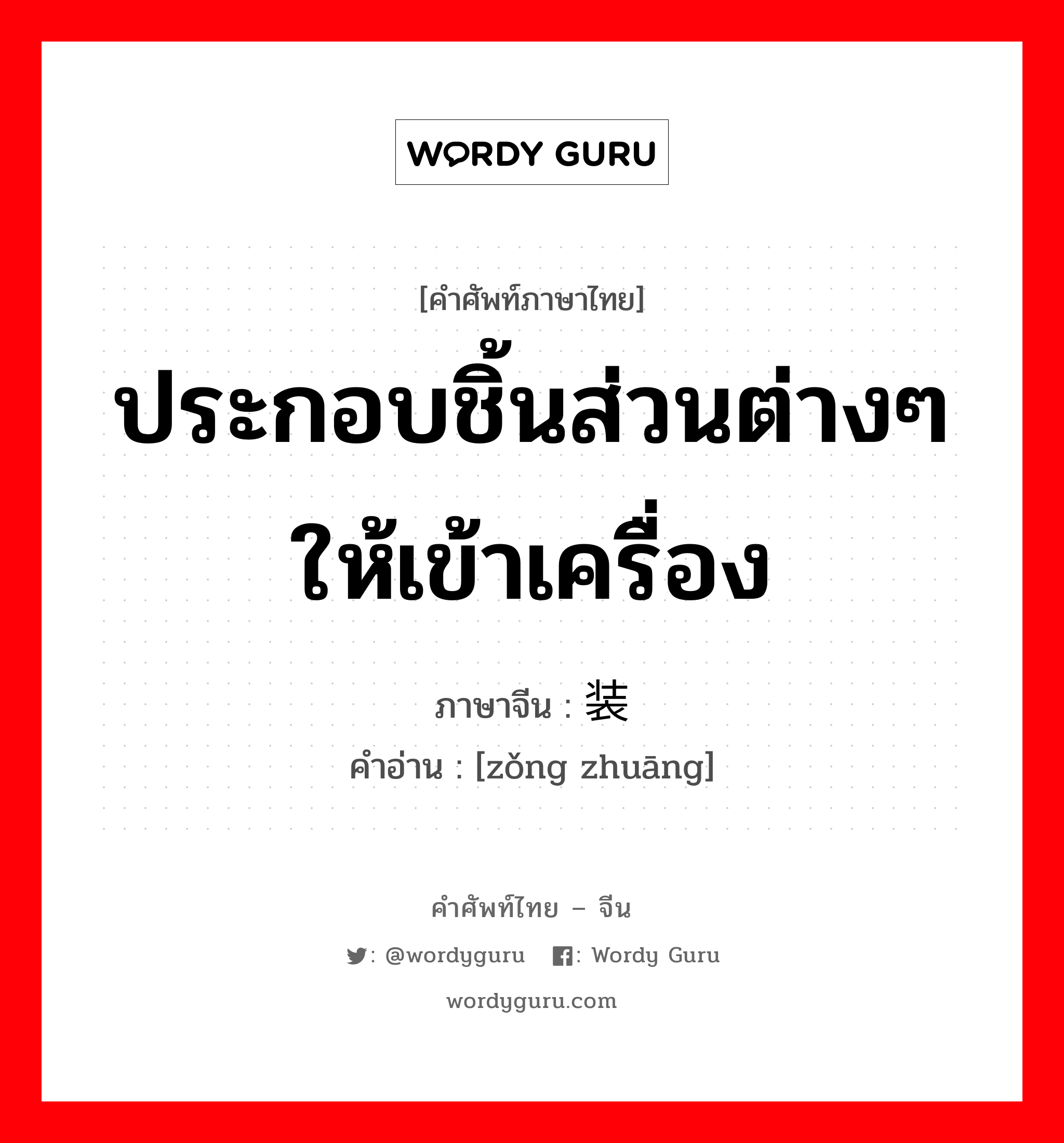 ประกอบชิ้นส่วนต่างๆให้เข้าเครื่อง ภาษาจีนคืออะไร, คำศัพท์ภาษาไทย - จีน ประกอบชิ้นส่วนต่างๆให้เข้าเครื่อง ภาษาจีน 总装 คำอ่าน [zǒng zhuāng]