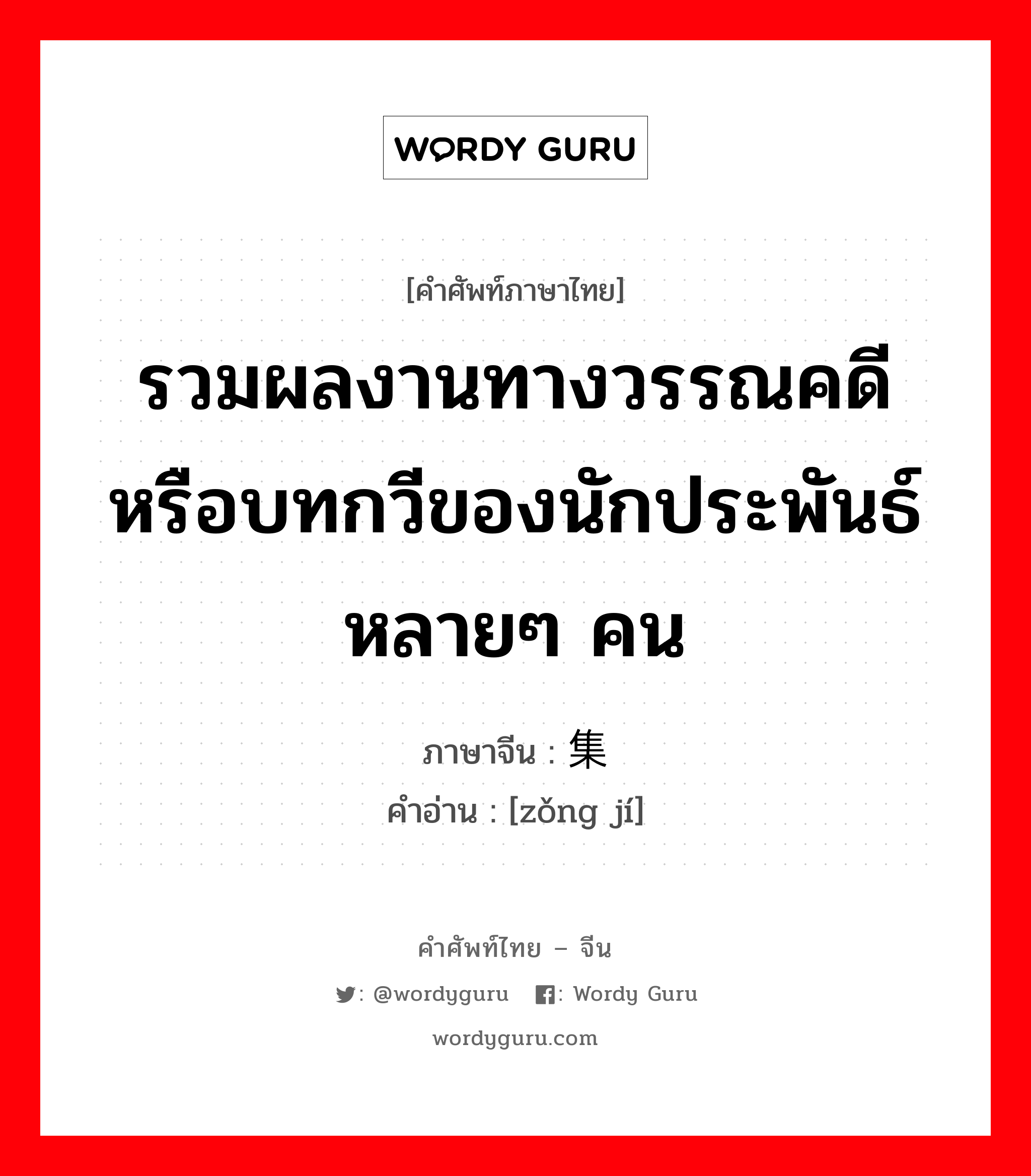 รวมผลงานทางวรรณคดีหรือบทกวีของนักประพันธ์หลายๆ คน ภาษาจีนคืออะไร, คำศัพท์ภาษาไทย - จีน รวมผลงานทางวรรณคดีหรือบทกวีของนักประพันธ์หลายๆ คน ภาษาจีน 总集 คำอ่าน [zǒng jí]