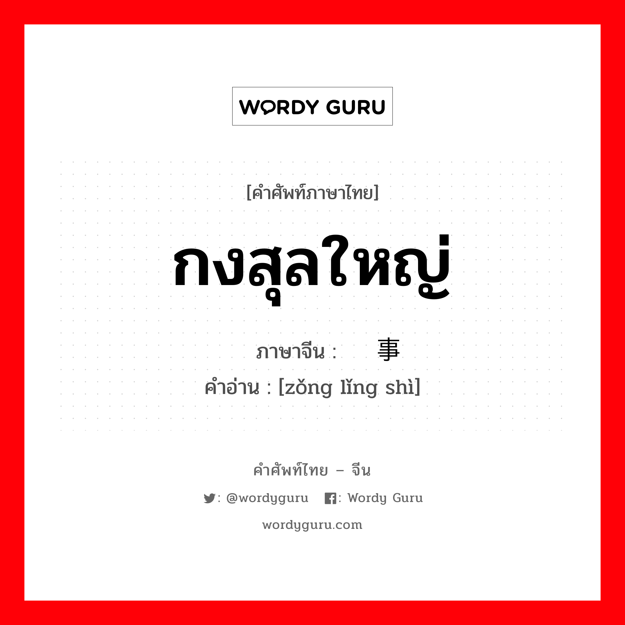 กงสุลใหญ่ ภาษาจีนคืออะไร, คำศัพท์ภาษาไทย - จีน กงสุลใหญ่ ภาษาจีน 总领事 คำอ่าน [zǒng lǐng shì]