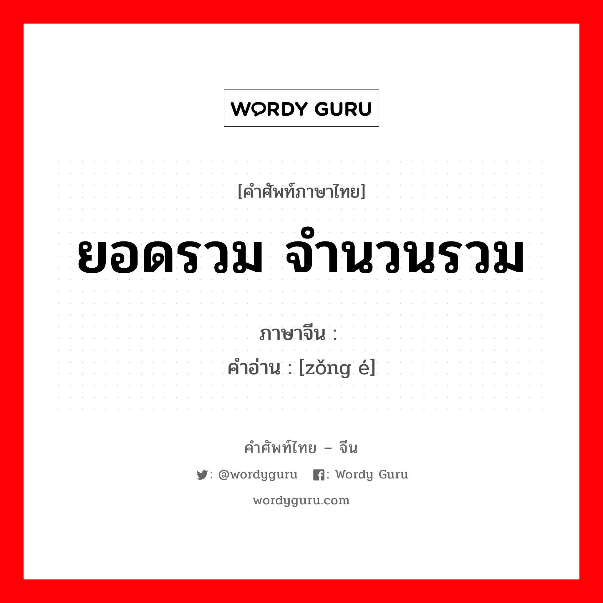 ยอดรวม จำนวนรวม ภาษาจีนคืออะไร, คำศัพท์ภาษาไทย - จีน ยอดรวม จำนวนรวม ภาษาจีน 总额 คำอ่าน [zǒng é]