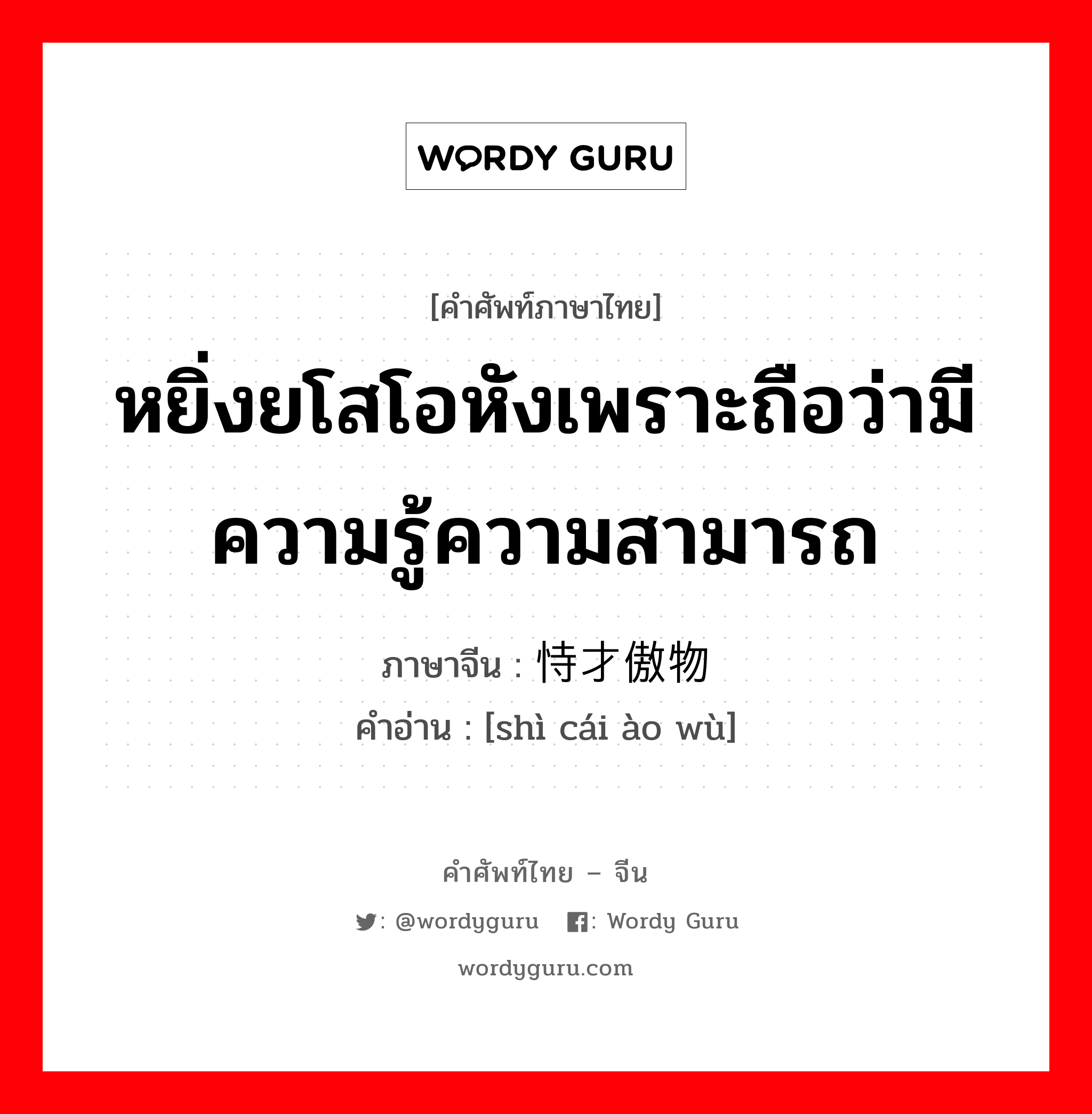 恃才傲物 ภาษาไทย?, คำศัพท์ภาษาไทย - จีน 恃才傲物 ภาษาจีน หยิ่งยโสโอหังเพราะถือว่ามีความรู้ความสามารถ คำอ่าน [shì cái ào wù]