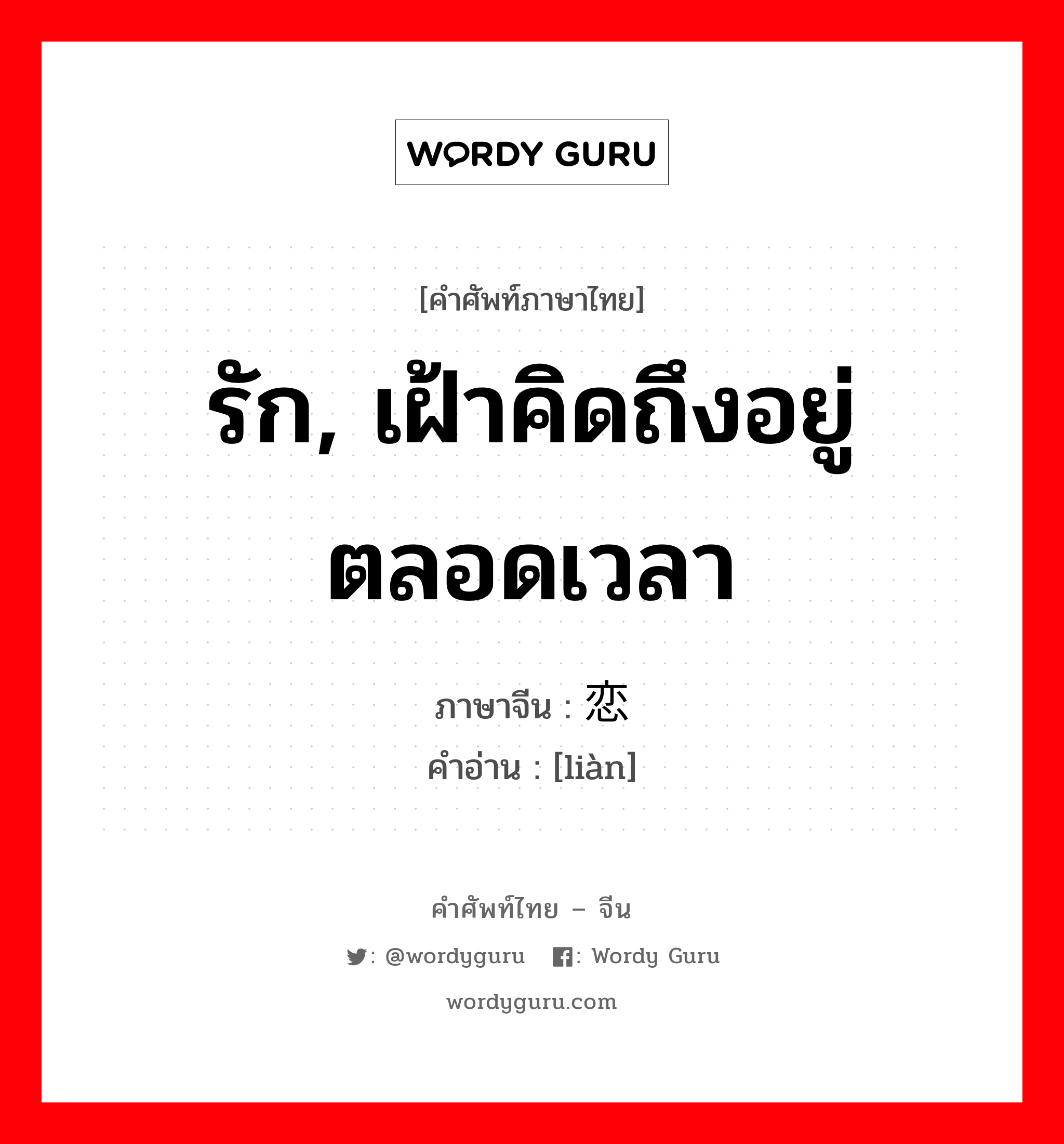 รัก, เฝ้าคิดถึงอยู่ตลอดเวลา ภาษาจีนคืออะไร, คำศัพท์ภาษาไทย - จีน รัก, เฝ้าคิดถึงอยู่ตลอดเวลา ภาษาจีน 恋 คำอ่าน [liàn]