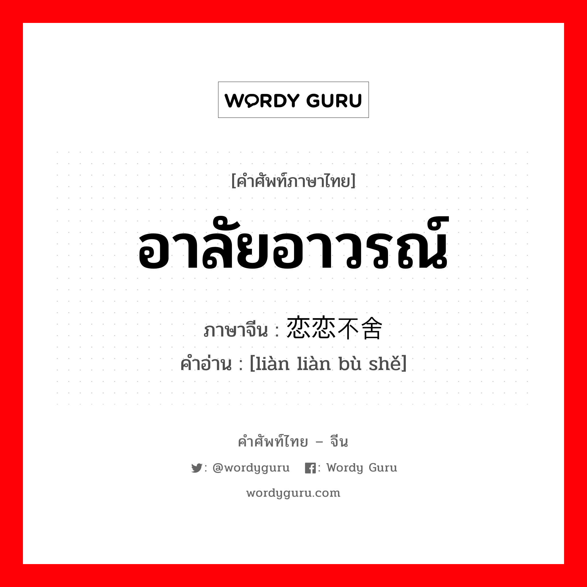 อาลัยอาวรณ์ ภาษาจีนคืออะไร, คำศัพท์ภาษาไทย - จีน อาลัยอาวรณ์ ภาษาจีน 恋恋不舍 คำอ่าน [liàn liàn bù shě]