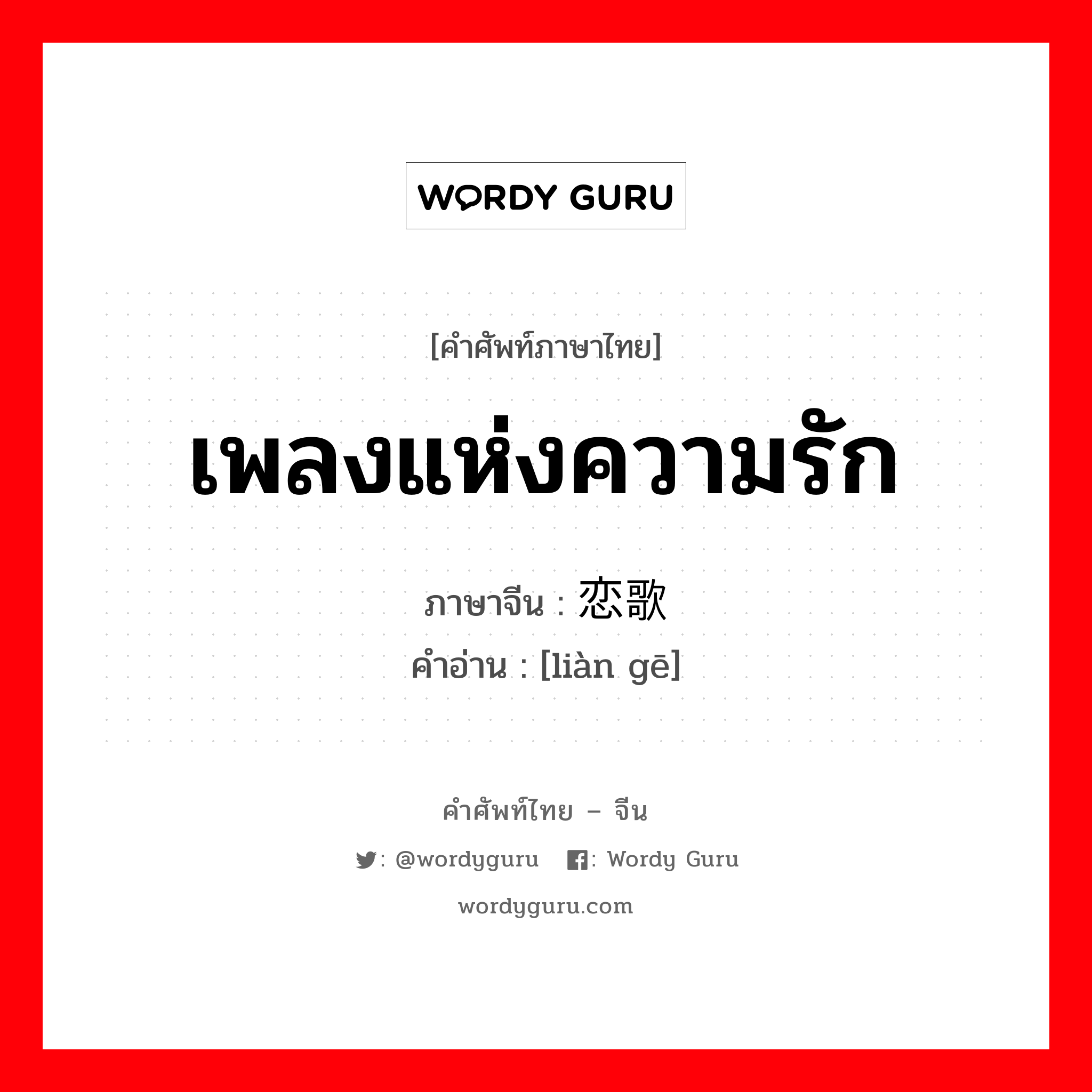 เพลงแห่งความรัก ภาษาจีนคืออะไร, คำศัพท์ภาษาไทย - จีน เพลงแห่งความรัก ภาษาจีน 恋歌 คำอ่าน [liàn gē]