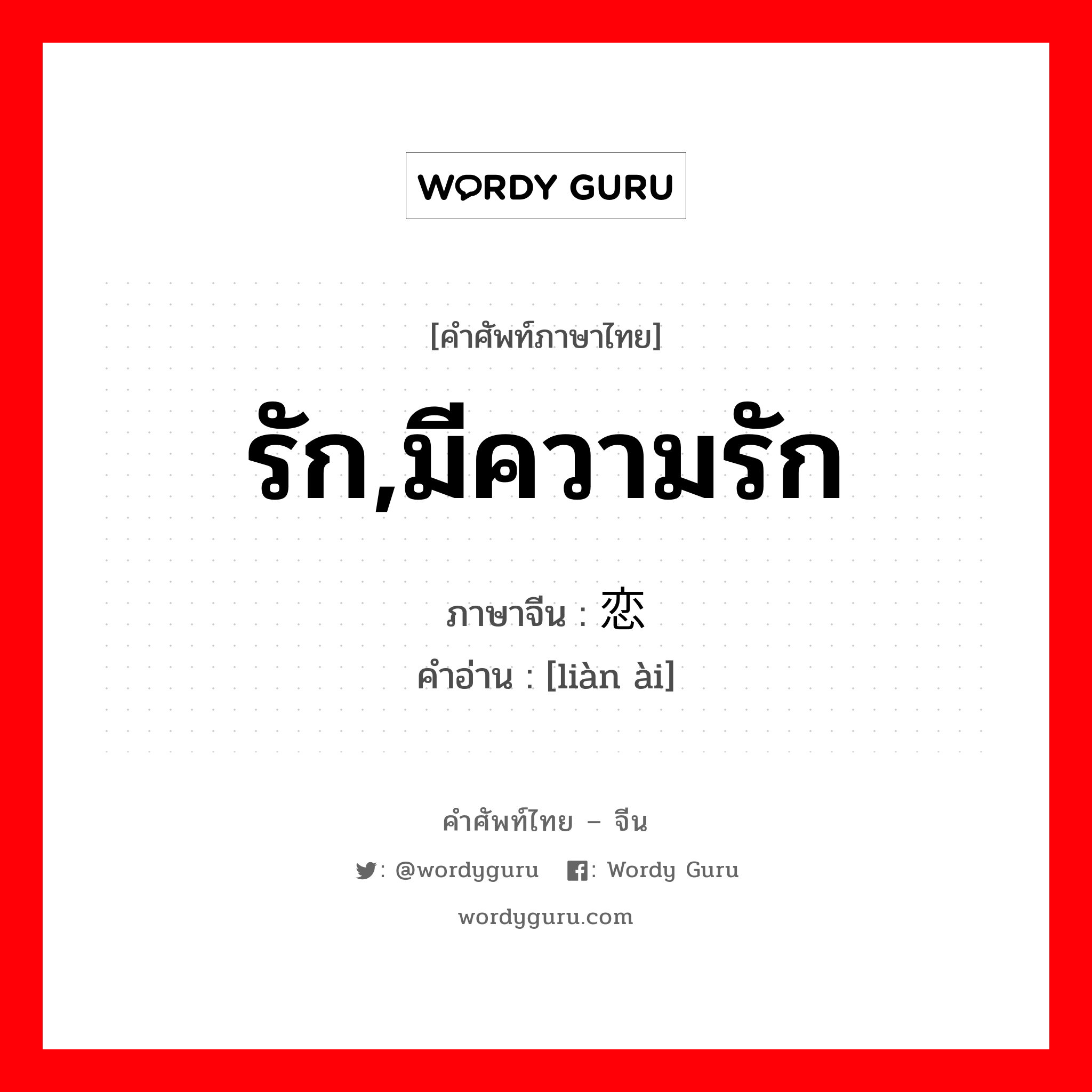 รัก,มีความรัก ภาษาจีนคืออะไร, คำศัพท์ภาษาไทย - จีน รัก,มีความรัก ภาษาจีน 恋爱 คำอ่าน [liàn ài]