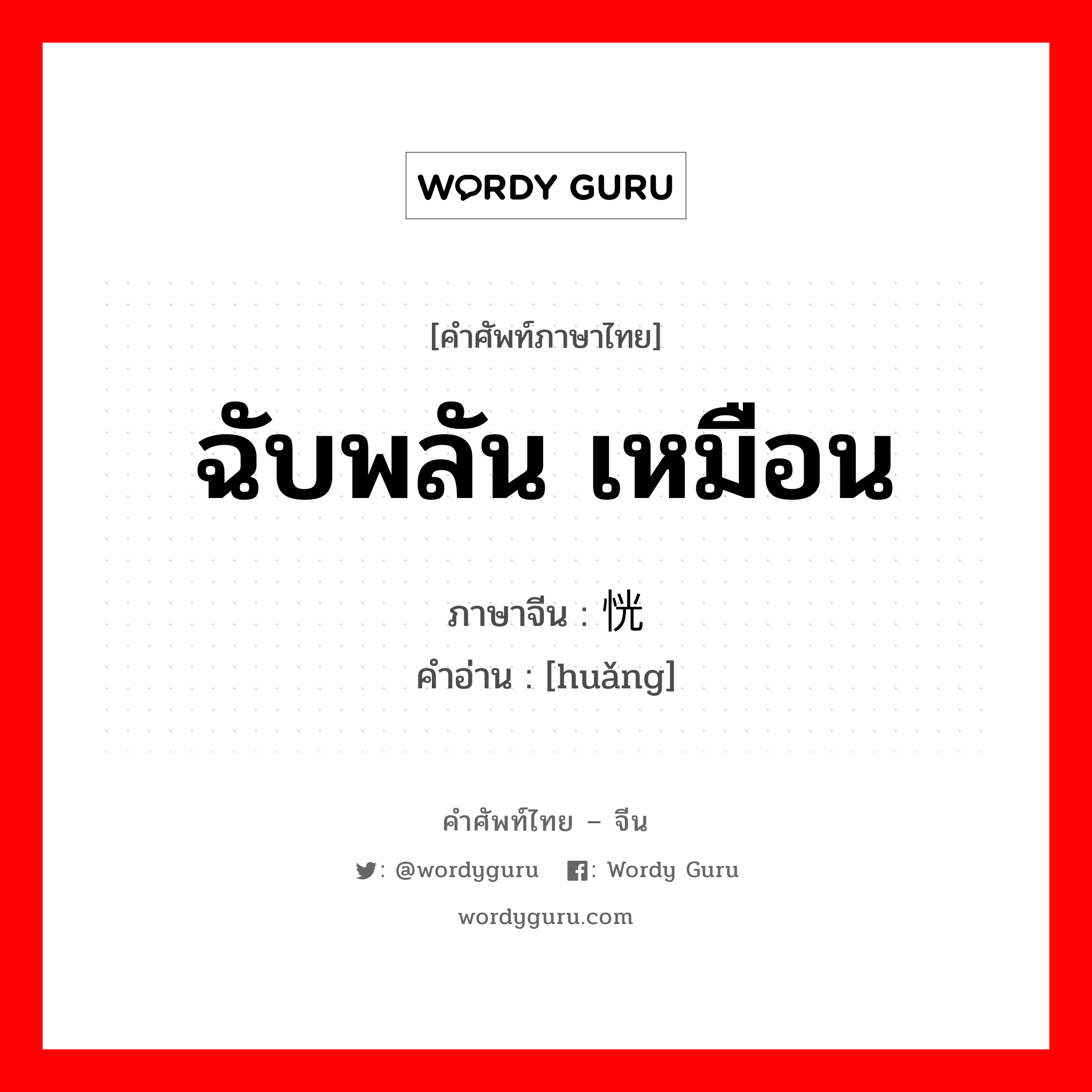 ฉับพลัน เหมือน ภาษาจีนคืออะไร, คำศัพท์ภาษาไทย - จีน ฉับพลัน เหมือน ภาษาจีน 恍 คำอ่าน [huǎng]