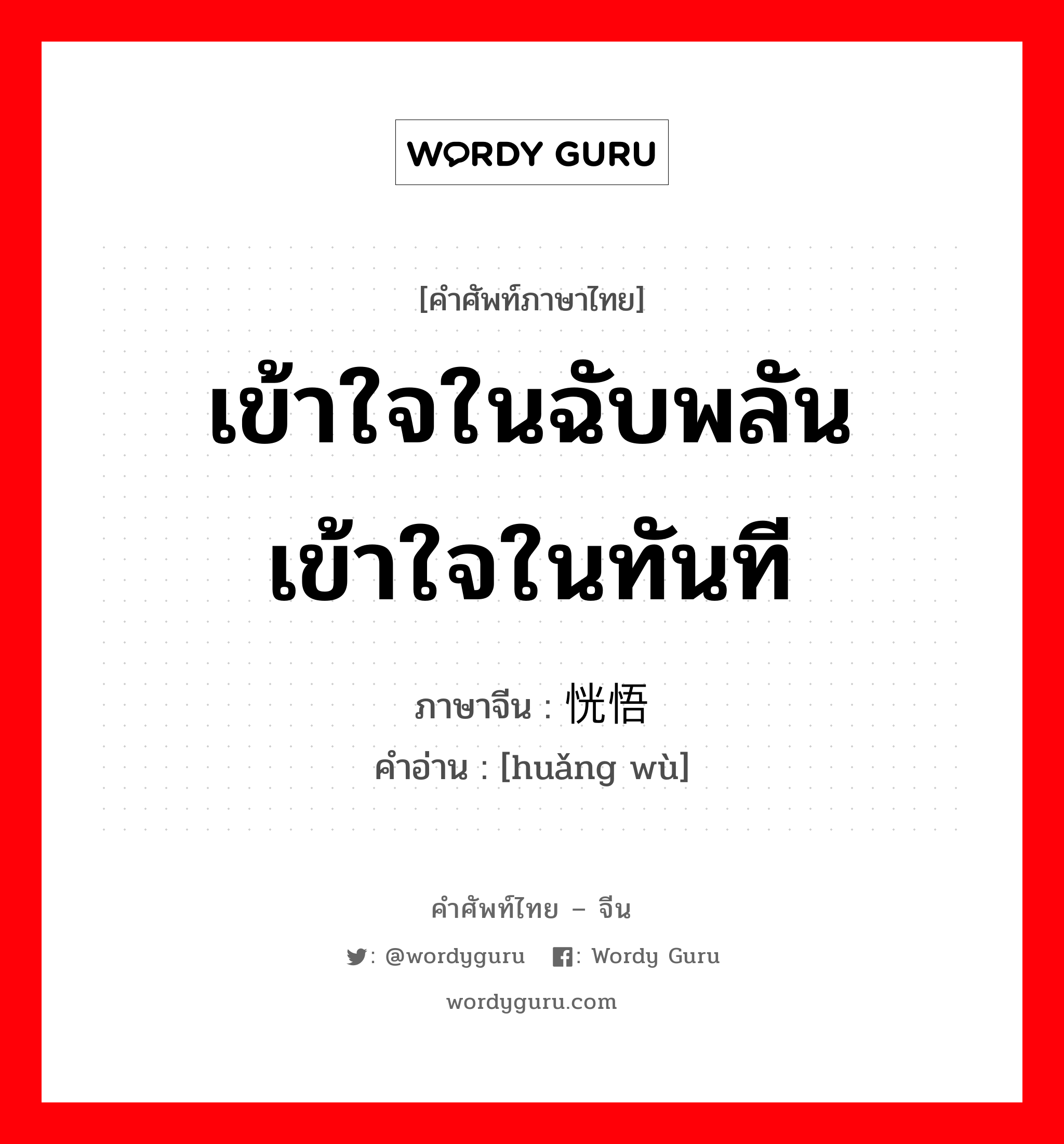 เข้าใจในฉับพลัน เข้าใจในทันที ภาษาจีนคืออะไร, คำศัพท์ภาษาไทย - จีน เข้าใจในฉับพลัน เข้าใจในทันที ภาษาจีน 恍悟 คำอ่าน [huǎng wù]