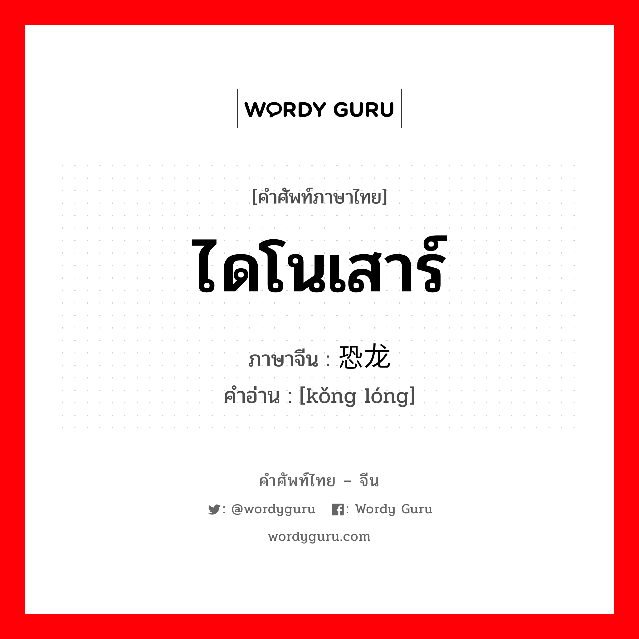 ไดโนเสาร์ ภาษาจีนคืออะไร, คำศัพท์ภาษาไทย - จีน ไดโนเสาร์ ภาษาจีน 恐龙 คำอ่าน [kǒng lóng]