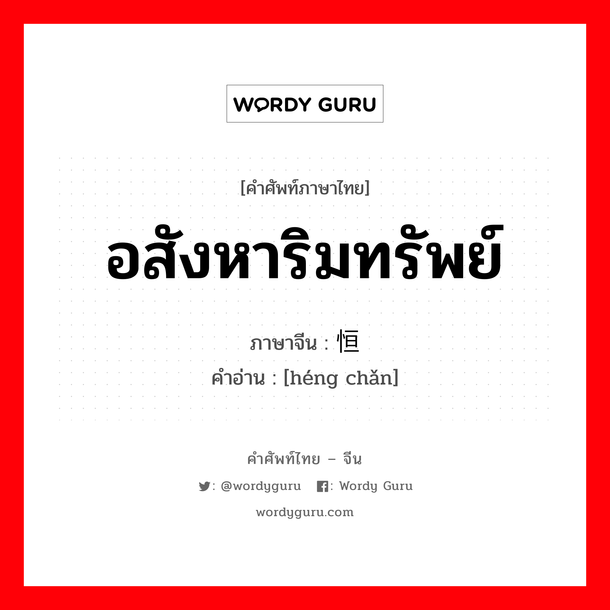 อสังหาริมทรัพย์ ภาษาจีนคืออะไร, คำศัพท์ภาษาไทย - จีน อสังหาริมทรัพย์ ภาษาจีน 恒产 คำอ่าน [héng chǎn]