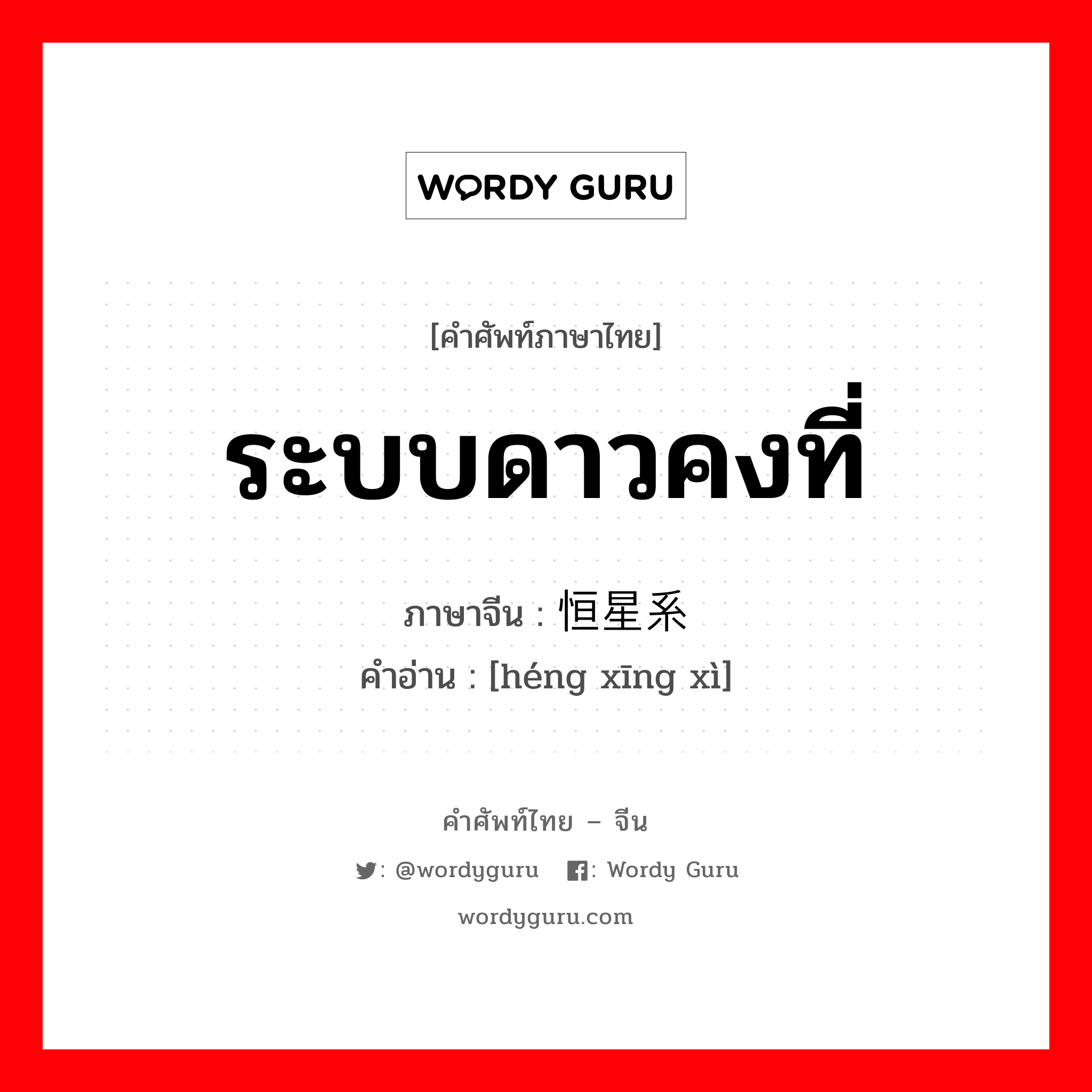 ระบบดาวคงที่ ภาษาจีนคืออะไร, คำศัพท์ภาษาไทย - จีน ระบบดาวคงที่ ภาษาจีน 恒星系 คำอ่าน [héng xīng xì]