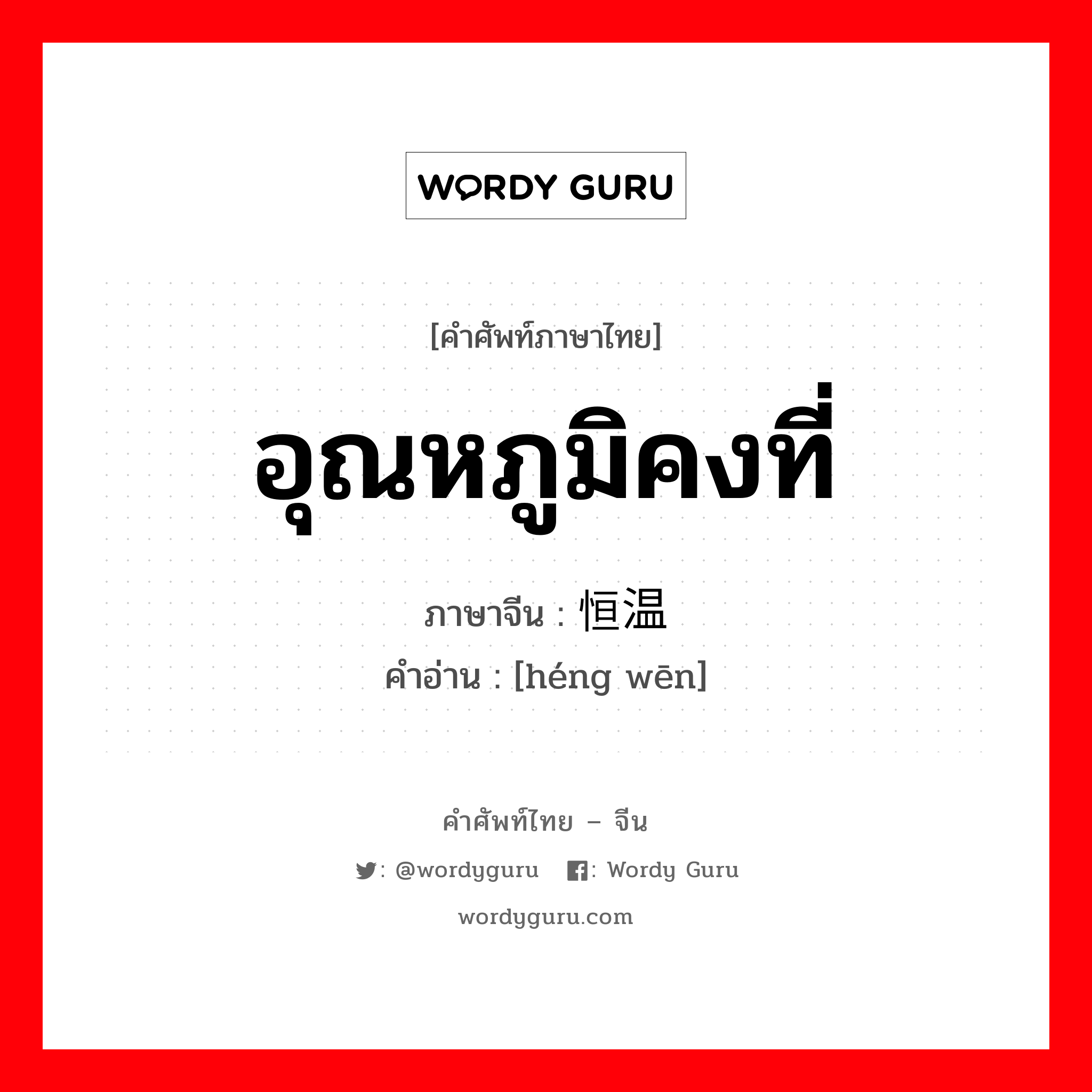 อุณหภูมิคงที่ ภาษาจีนคืออะไร, คำศัพท์ภาษาไทย - จีน อุณหภูมิคงที่ ภาษาจีน 恒温 คำอ่าน [héng wēn]