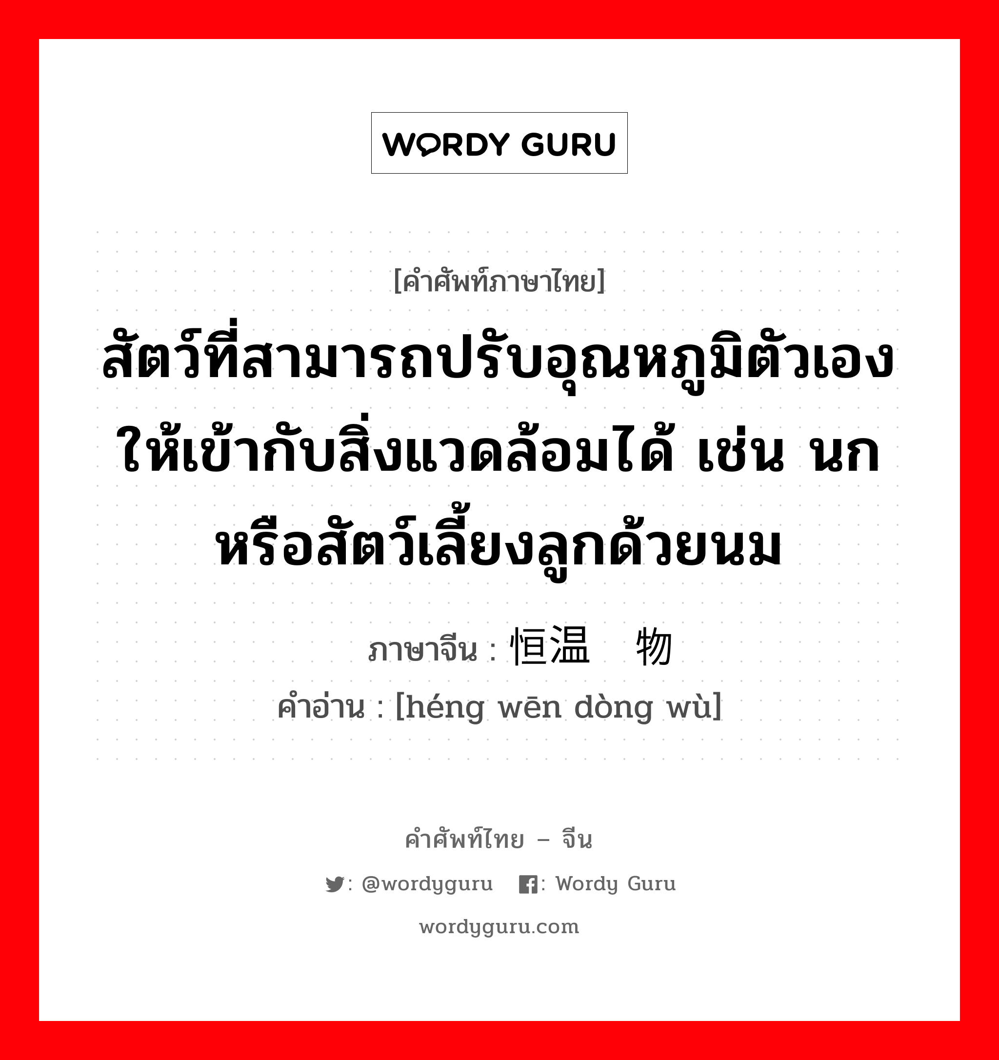 สัตว์ที่สามารถปรับอุณหภูมิตัวเองให้เข้ากับสิ่งแวดล้อมได้ เช่น นกหรือสัตว์เลี้ยงลูกด้วยนม ภาษาจีนคืออะไร, คำศัพท์ภาษาไทย - จีน สัตว์ที่สามารถปรับอุณหภูมิตัวเองให้เข้ากับสิ่งแวดล้อมได้ เช่น นกหรือสัตว์เลี้ยงลูกด้วยนม ภาษาจีน 恒温动物 คำอ่าน [héng wēn dòng wù]