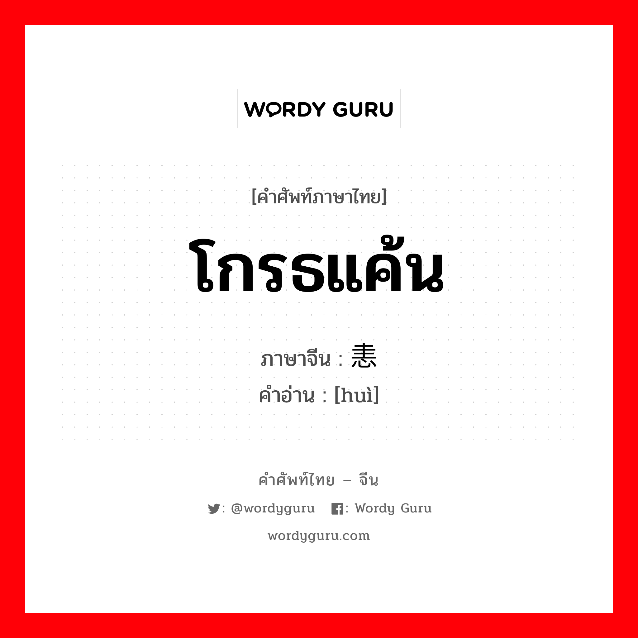 โกรธแค้น ภาษาจีนคืออะไร, คำศัพท์ภาษาไทย - จีน โกรธแค้น ภาษาจีน 恚 คำอ่าน [huì]