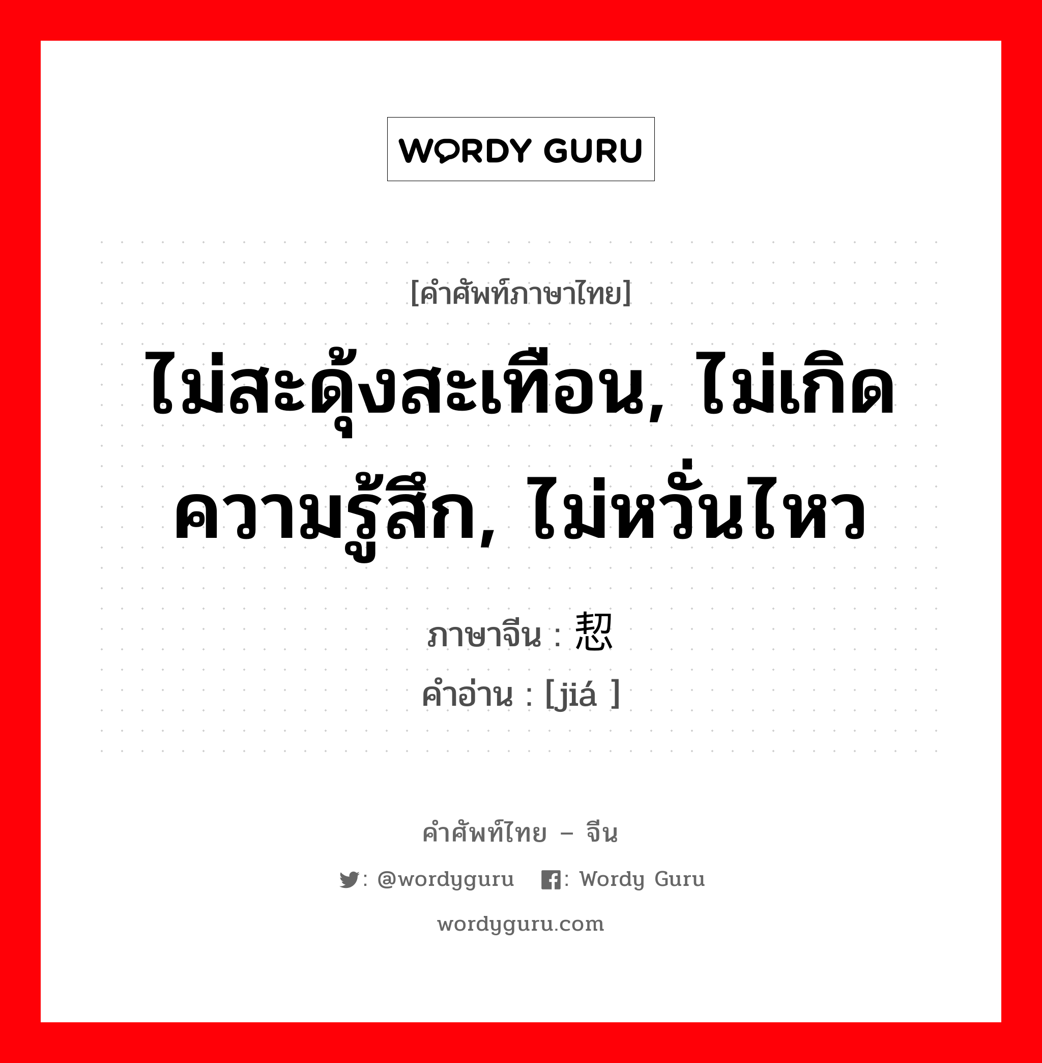 ไม่สะดุ้งสะเทือน, ไม่เกิดความรู้สึก, ไม่หวั่นไหว ภาษาจีนคืออะไร, คำศัพท์ภาษาไทย - จีน ไม่สะดุ้งสะเทือน, ไม่เกิดความรู้สึก, ไม่หวั่นไหว ภาษาจีน 恝 คำอ่าน [jiá ]