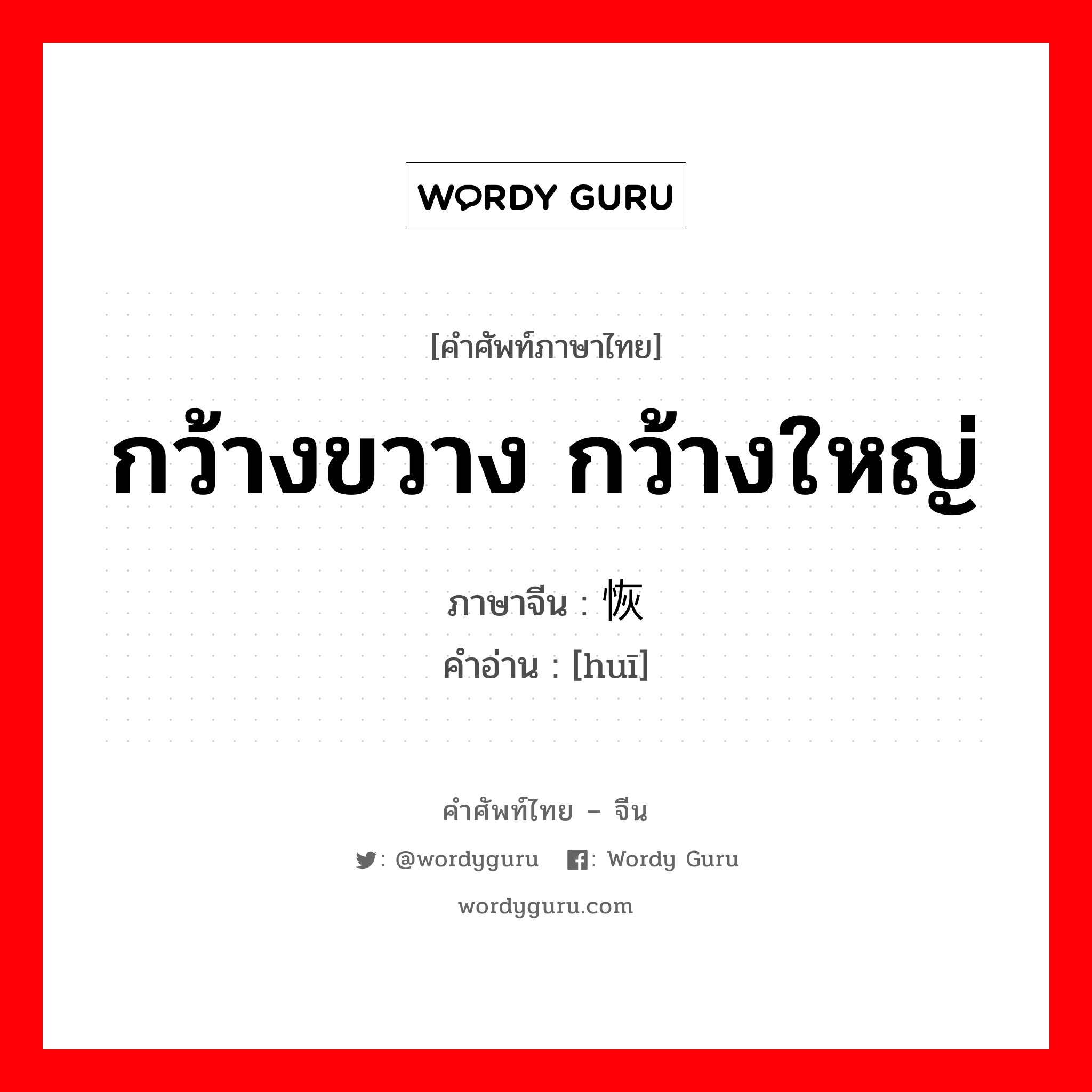 กว้างขวาง กว้างใหญ่ ภาษาจีนคืออะไร, คำศัพท์ภาษาไทย - จีน กว้างขวาง กว้างใหญ่ ภาษาจีน 恢 คำอ่าน [huī]