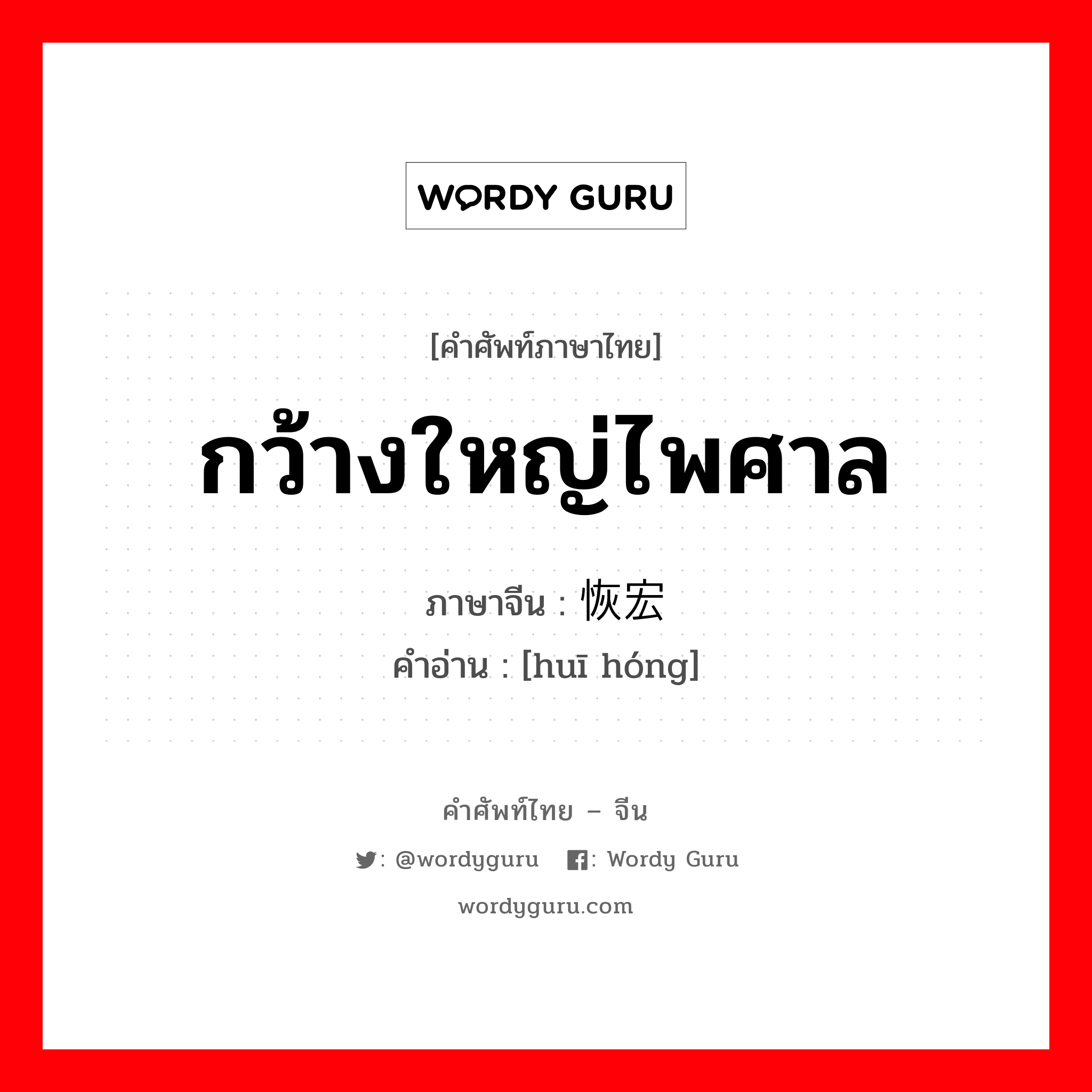 กว้างใหญ่ไพศาล ภาษาจีนคืออะไร, คำศัพท์ภาษาไทย - จีน กว้างใหญ่ไพศาล ภาษาจีน 恢宏 คำอ่าน [huī hóng]