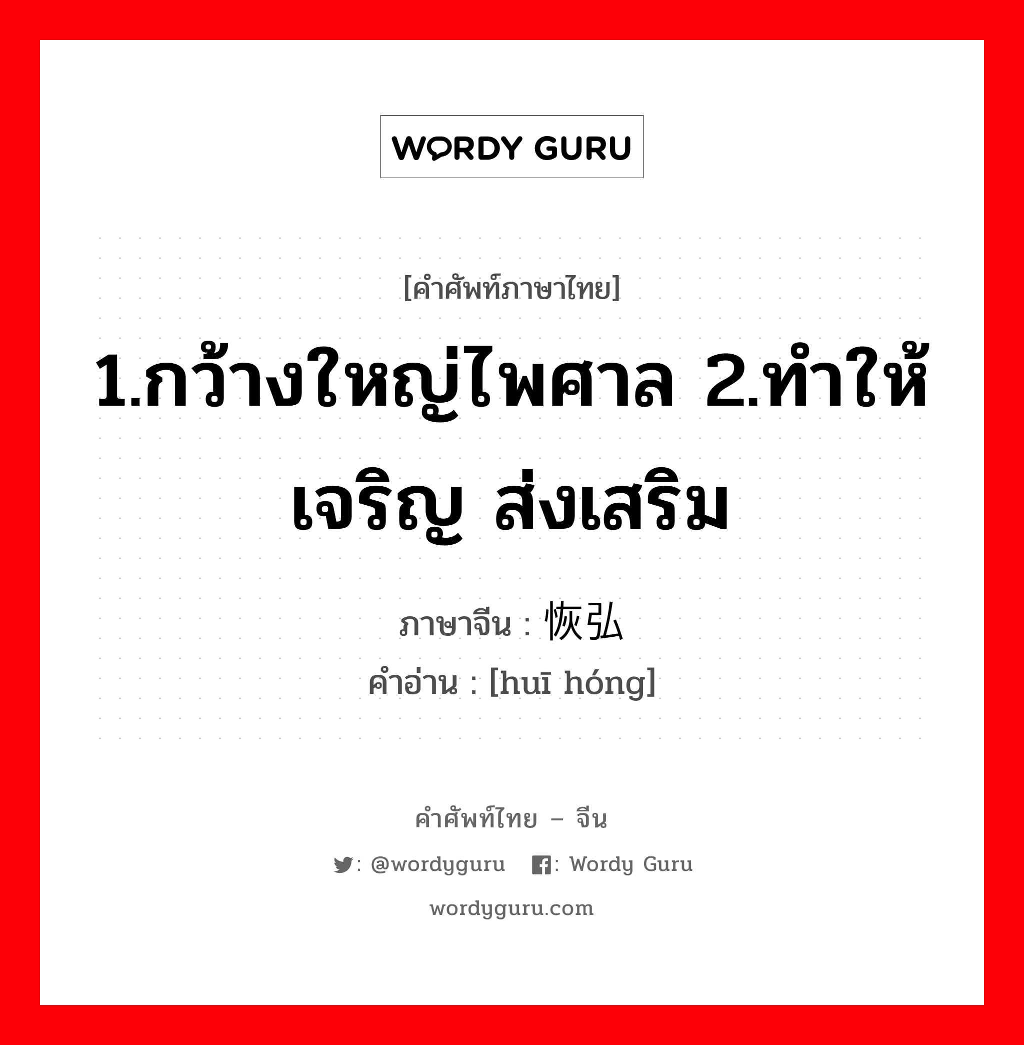 1.กว้างใหญ่ไพศาล 2.ทำให้เจริญ ส่งเสริม ภาษาจีนคืออะไร, คำศัพท์ภาษาไทย - จีน 1.กว้างใหญ่ไพศาล 2.ทำให้เจริญ ส่งเสริม ภาษาจีน 恢弘 คำอ่าน [huī hóng]