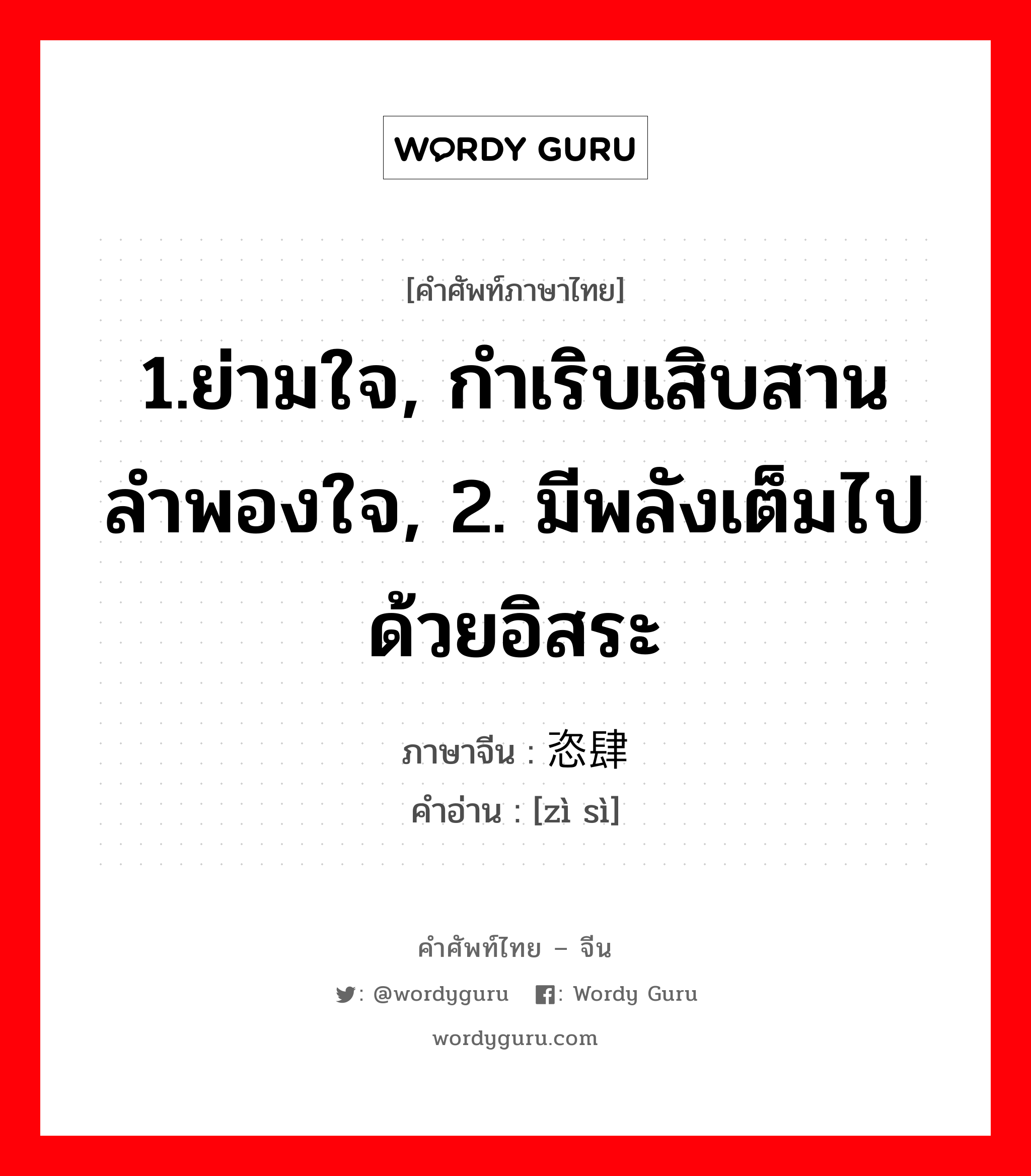 1.ย่ามใจ, กำเริบเสิบสานลำพองใจ, 2. มีพลังเต็มไปด้วยอิสระ ภาษาจีนคืออะไร, คำศัพท์ภาษาไทย - จีน 1.ย่ามใจ, กำเริบเสิบสานลำพองใจ, 2. มีพลังเต็มไปด้วยอิสระ ภาษาจีน 恣肆 คำอ่าน [zì sì]