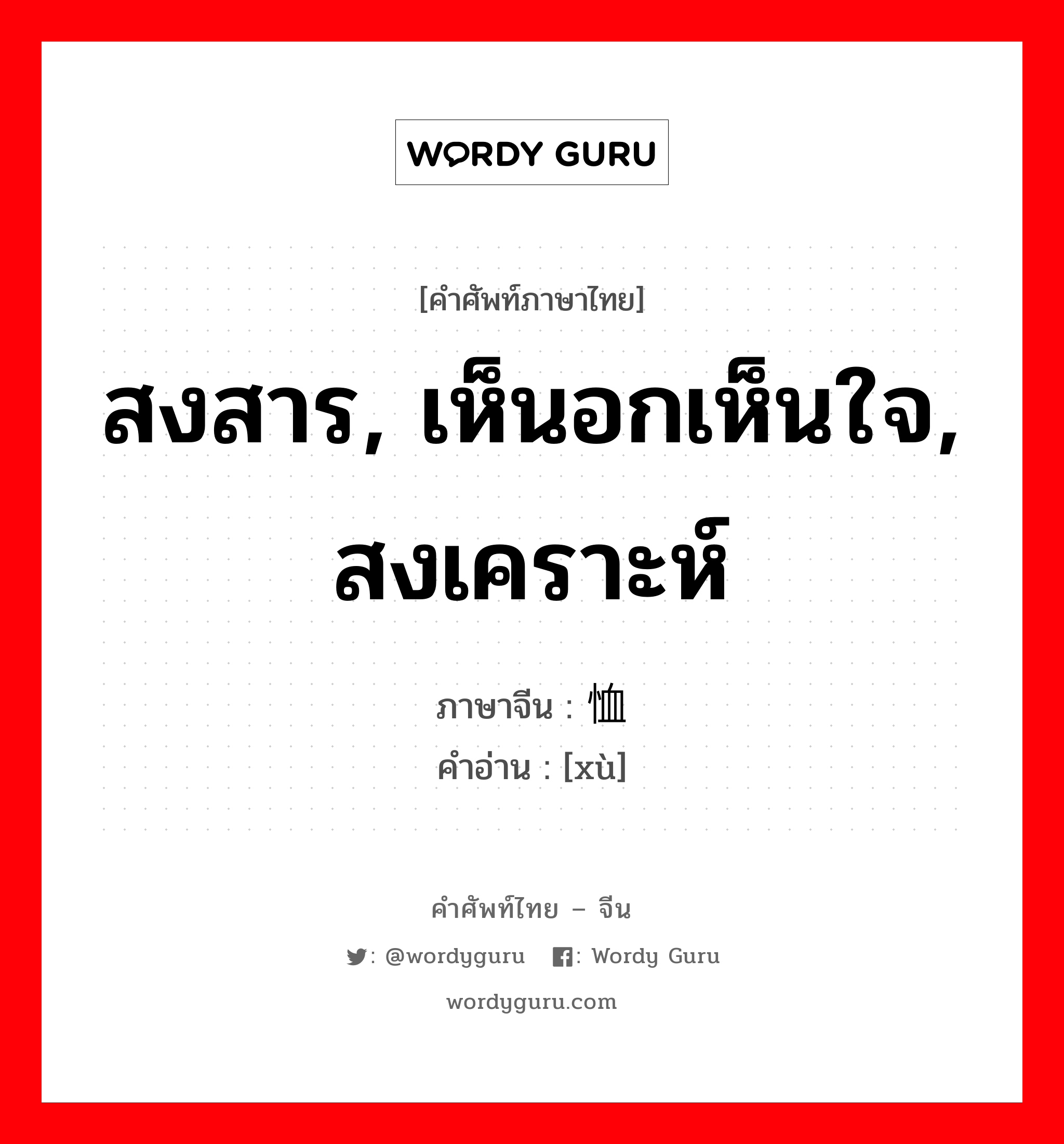 สงสาร, เห็นอกเห็นใจ, สงเคราะห์ ภาษาจีนคืออะไร, คำศัพท์ภาษาไทย - จีน สงสาร, เห็นอกเห็นใจ, สงเคราะห์ ภาษาจีน 恤 คำอ่าน [xù]