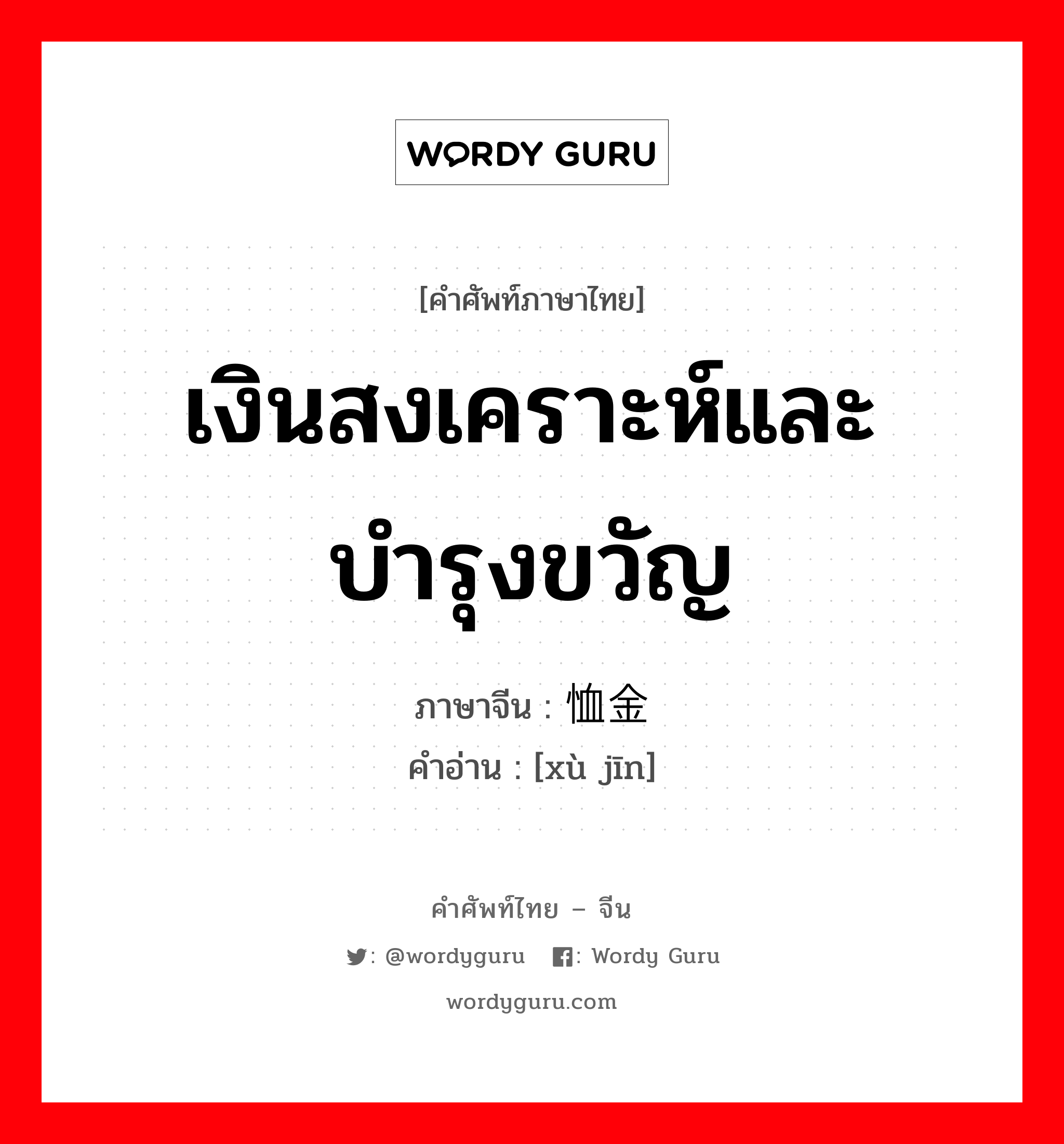 เงินสงเคราะห์และบำรุงขวัญ ภาษาจีนคืออะไร, คำศัพท์ภาษาไทย - จีน เงินสงเคราะห์และบำรุงขวัญ ภาษาจีน 恤金 คำอ่าน [xù jīn]