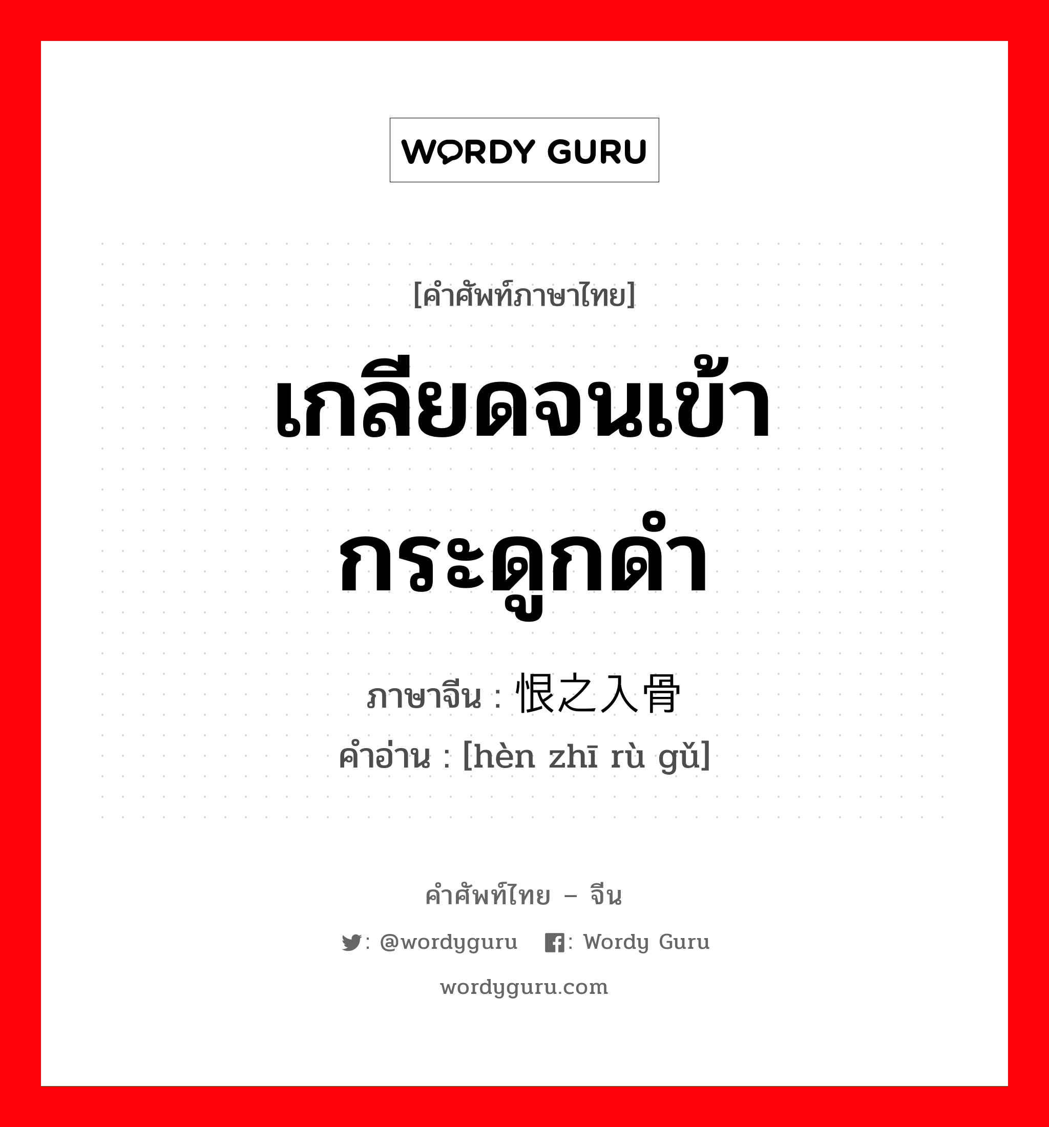 เกลียดจนเข้ากระดูกดำ ภาษาจีนคืออะไร, คำศัพท์ภาษาไทย - จีน เกลียดจนเข้ากระดูกดำ ภาษาจีน 恨之入骨 คำอ่าน [hèn zhī rù gǔ]