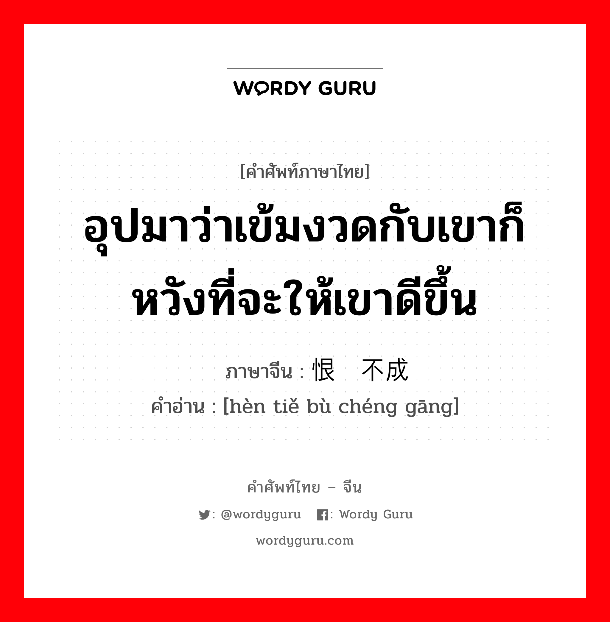 อุปมาว่าเข้มงวดกับเขาก็หวังที่จะให้เขาดีขึ้น ภาษาจีนคืออะไร, คำศัพท์ภาษาไทย - จีน อุปมาว่าเข้มงวดกับเขาก็หวังที่จะให้เขาดีขึ้น ภาษาจีน 恨铁不成钢 คำอ่าน [hèn tiě bù chéng gāng]