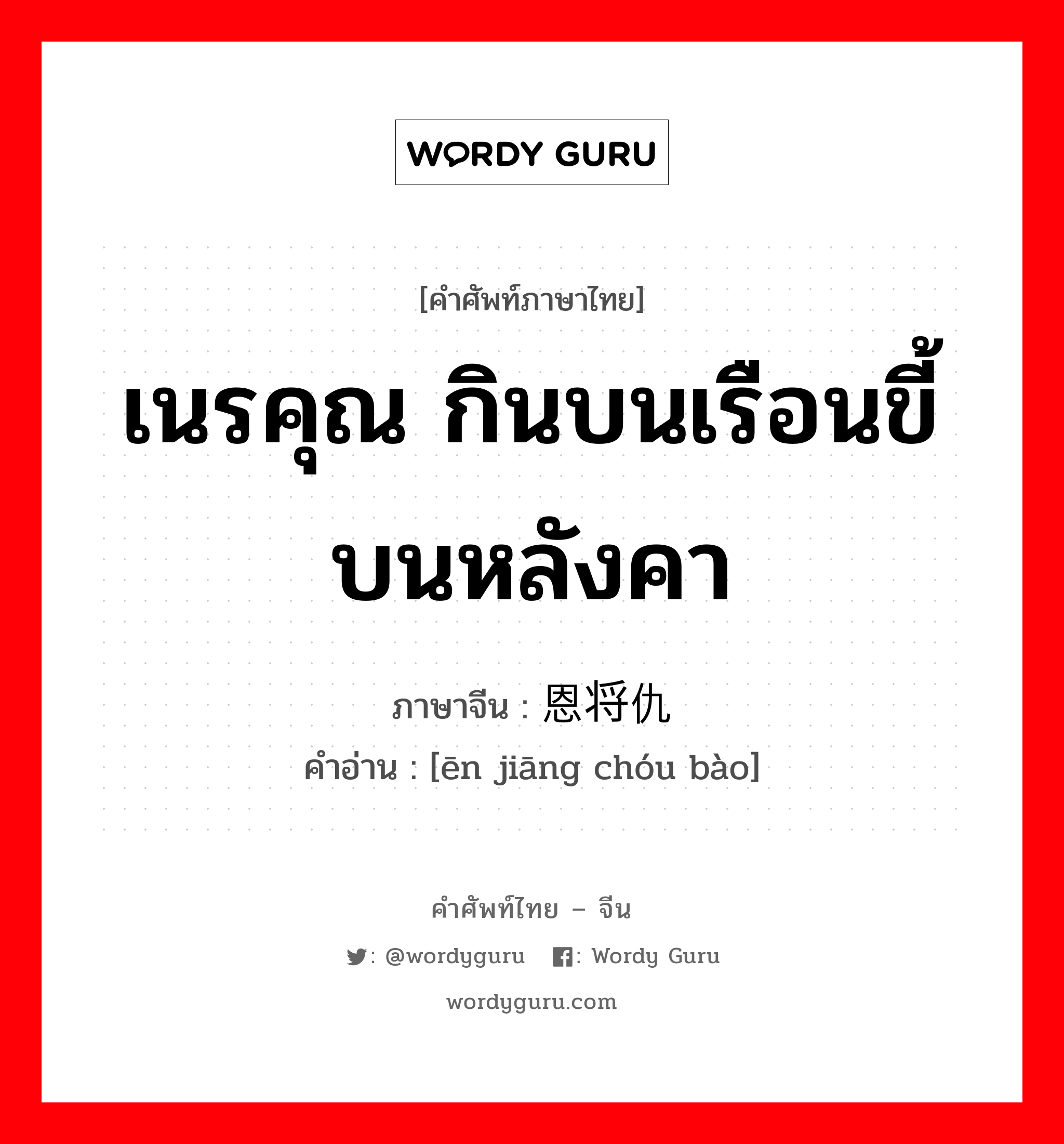 เนรคุณ กินบนเรือนขี้บนหลังคา ภาษาจีนคืออะไร, คำศัพท์ภาษาไทย - จีน เนรคุณ กินบนเรือนขี้บนหลังคา ภาษาจีน 恩将仇报 คำอ่าน [ēn jiāng chóu bào]