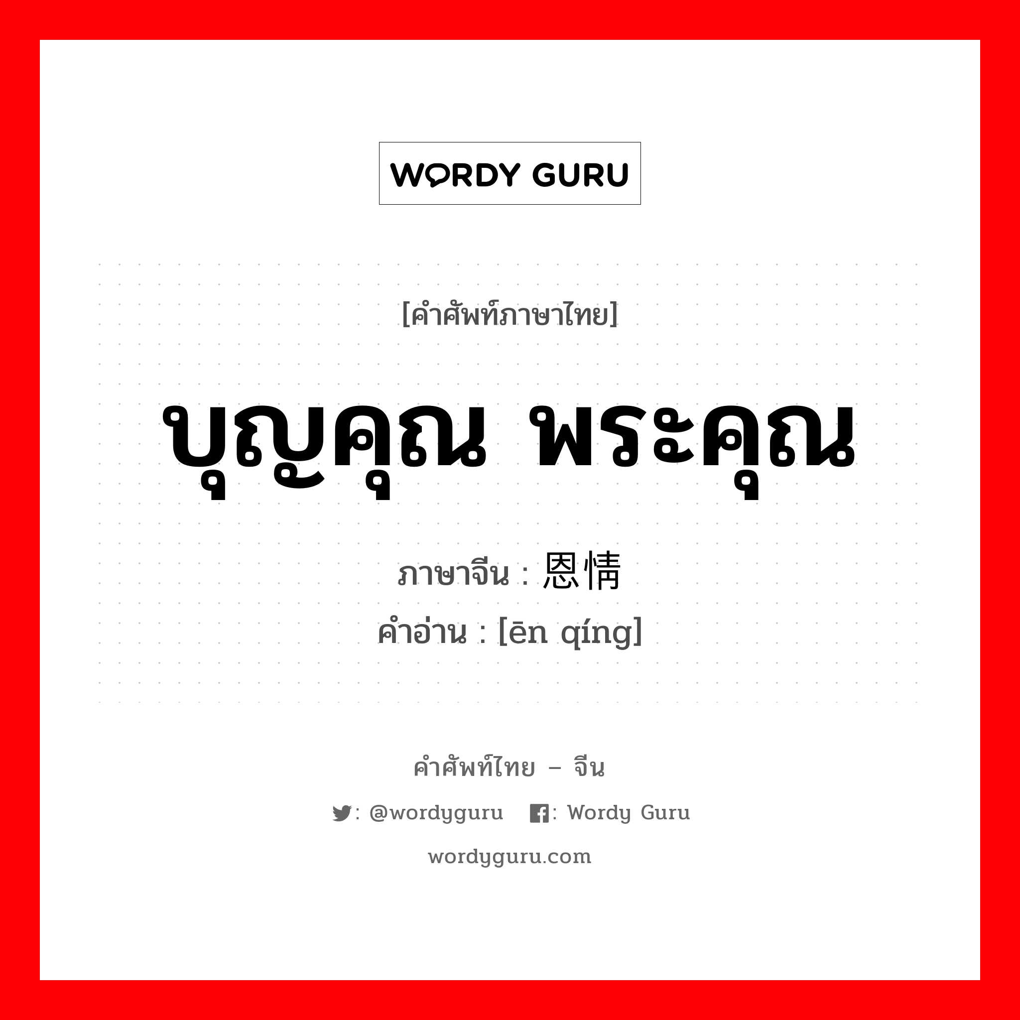 บุญคุณ พระคุณ ภาษาจีนคืออะไร, คำศัพท์ภาษาไทย - จีน บุญคุณ พระคุณ ภาษาจีน 恩情 คำอ่าน [ēn qíng]