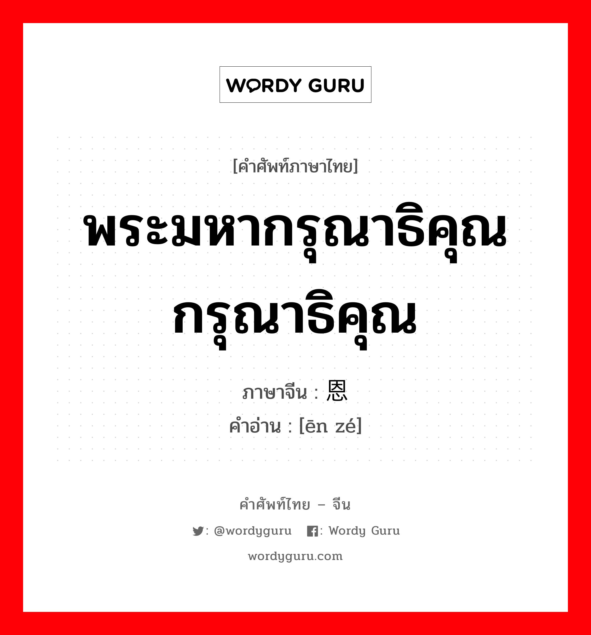 พระมหากรุณาธิคุณ กรุณาธิคุณ ภาษาจีนคืออะไร, คำศัพท์ภาษาไทย - จีน พระมหากรุณาธิคุณ กรุณาธิคุณ ภาษาจีน 恩泽 คำอ่าน [ēn zé]