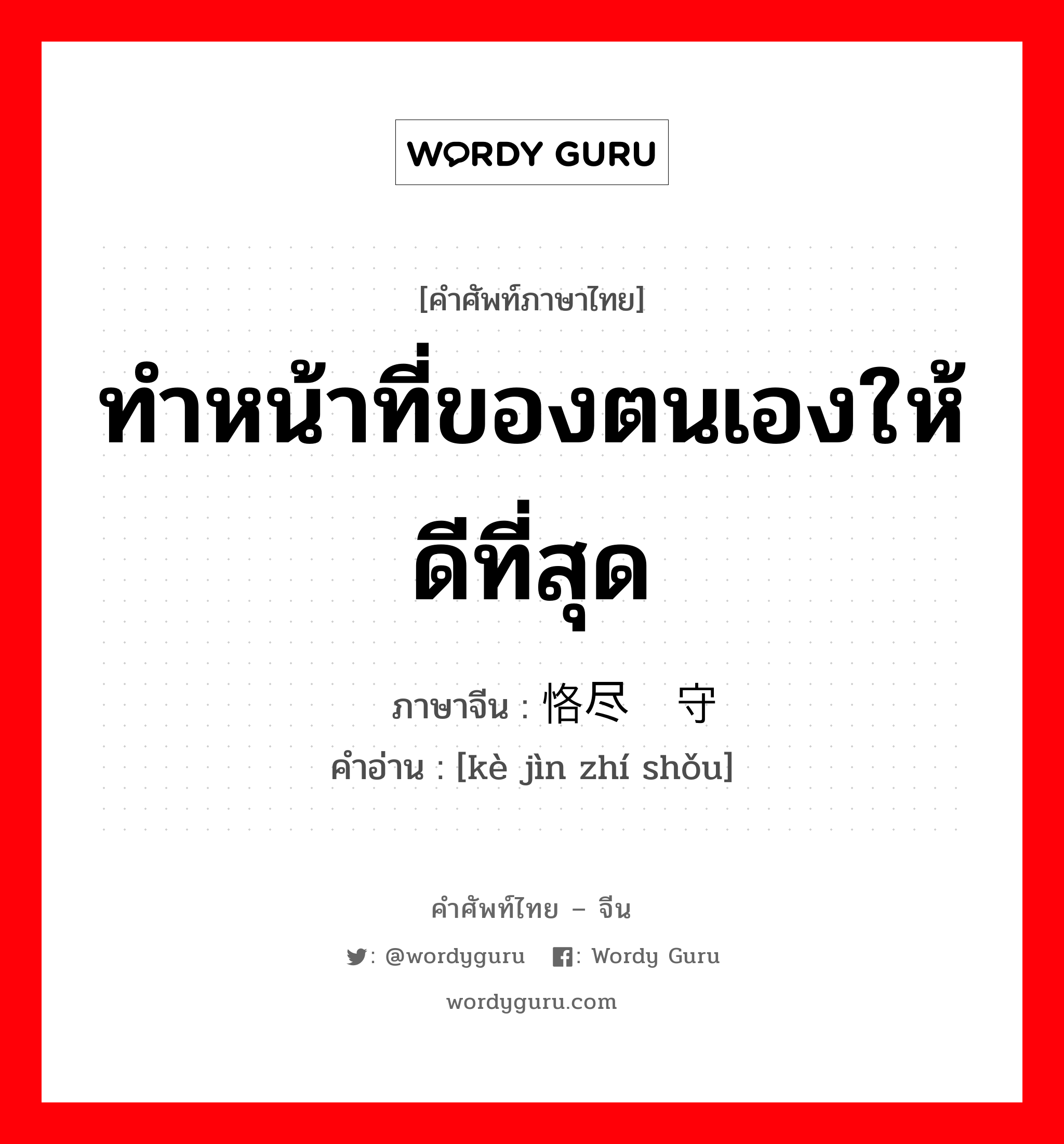 ทำหน้าที่ของตนเองให้ดีที่สุด ภาษาจีนคืออะไร, คำศัพท์ภาษาไทย - จีน ทำหน้าที่ของตนเองให้ดีที่สุด ภาษาจีน 恪尽职守 คำอ่าน [kè jìn zhí shǒu]