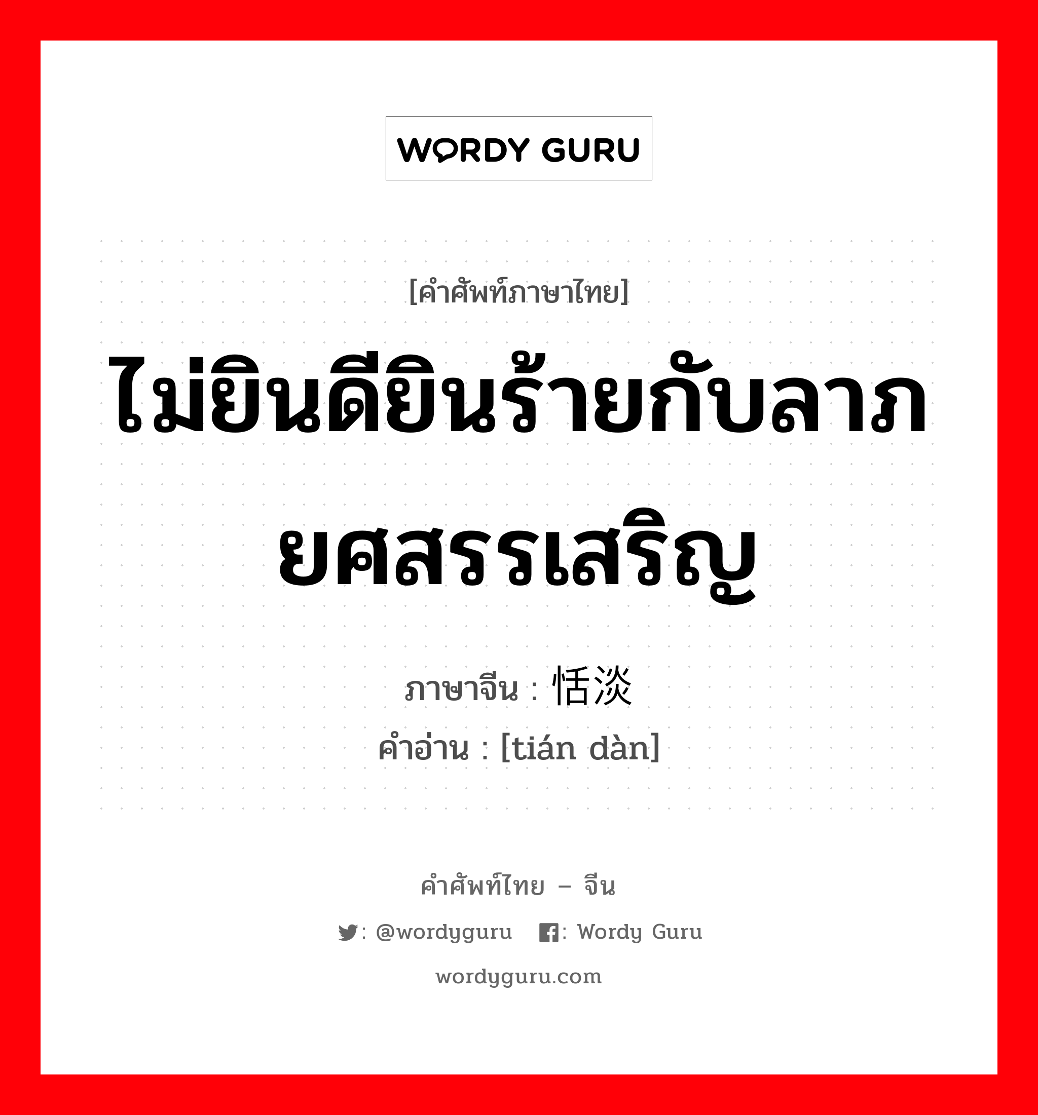 ไม่ยินดียินร้ายกับลาภยศสรรเสริญ ภาษาจีนคืออะไร, คำศัพท์ภาษาไทย - จีน ไม่ยินดียินร้ายกับลาภยศสรรเสริญ ภาษาจีน 恬淡 คำอ่าน [tián dàn]