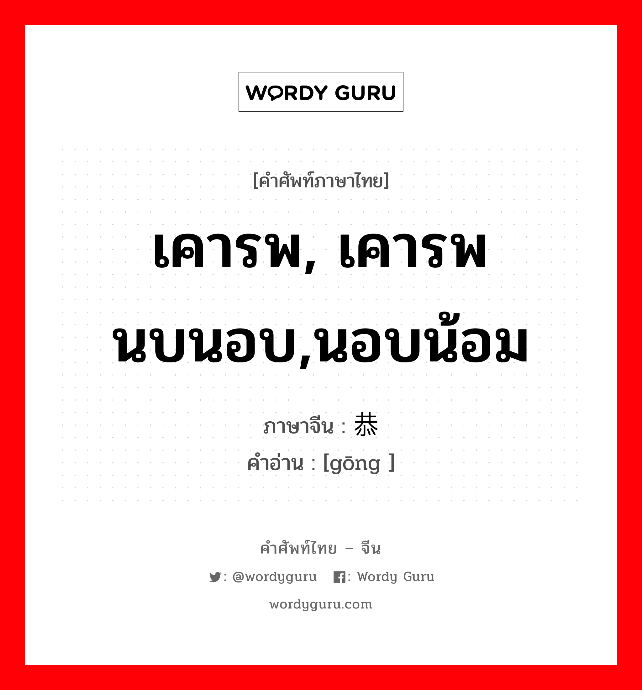 เคารพ, เคารพนบนอบ, นอบน้อม ภาษาจีนคืออะไร, คำศัพท์ภาษาไทย - จีน เคารพ, เคารพนบนอบ,นอบน้อม ภาษาจีน 恭 คำอ่าน [gōng ]