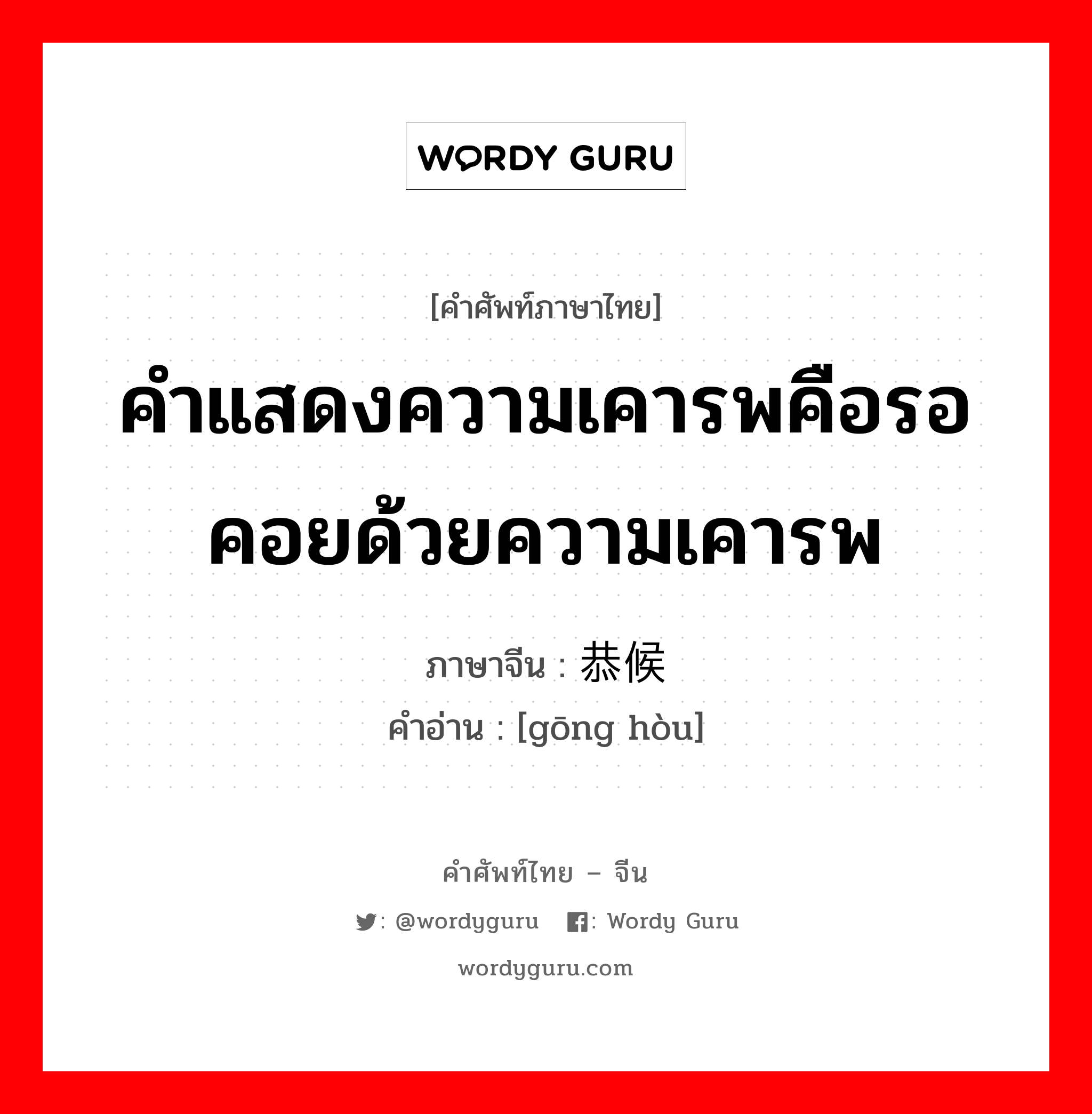 คำแสดงความเคารพคือรอคอยด้วยความเคารพ ภาษาจีนคืออะไร, คำศัพท์ภาษาไทย - จีน คำแสดงความเคารพคือรอคอยด้วยความเคารพ ภาษาจีน 恭候 คำอ่าน [gōng hòu]