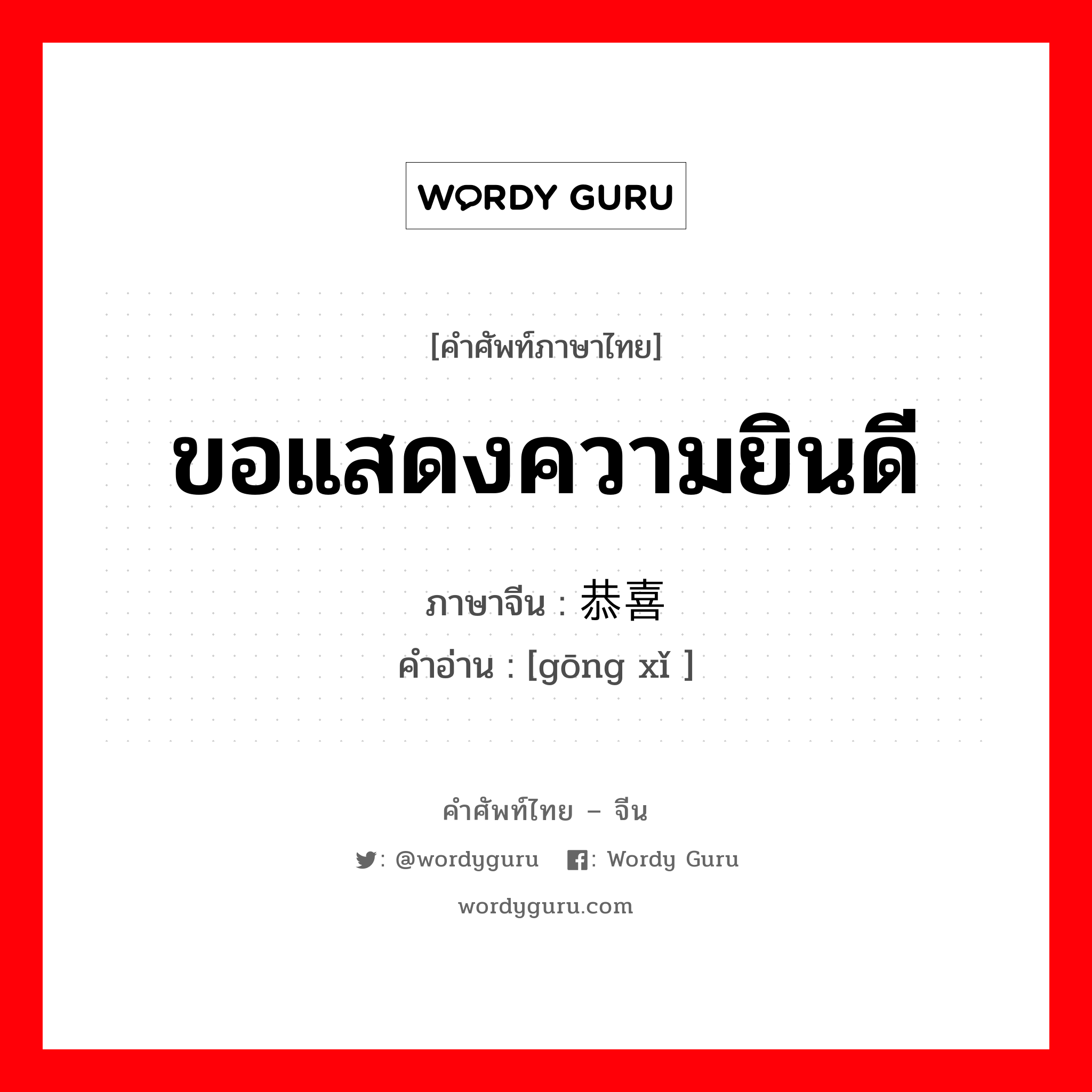 ขอแสดงความยินดี ภาษาจีนคืออะไร, คำศัพท์ภาษาไทย - จีน ขอแสดงความยินดี ภาษาจีน 恭喜 คำอ่าน [gōng xǐ ]