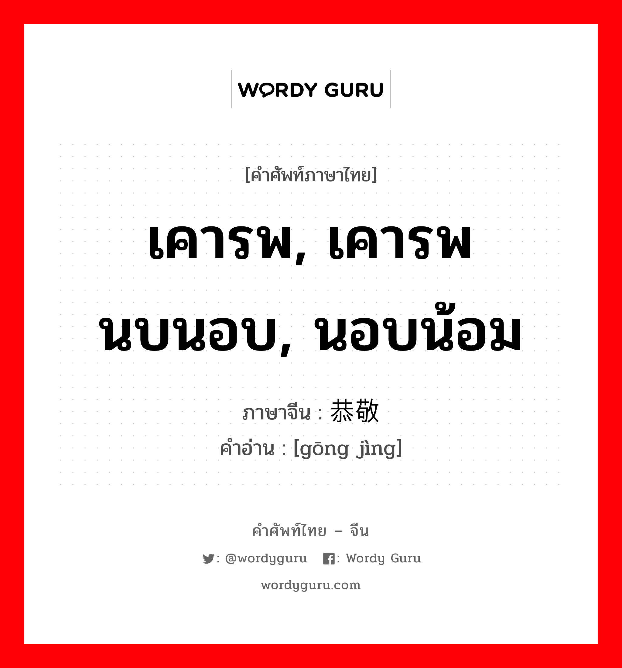 เคารพ, เคารพนบนอบ, นอบน้อม ภาษาจีนคืออะไร, คำศัพท์ภาษาไทย - จีน เคารพ, เคารพนบนอบ, นอบน้อม ภาษาจีน 恭敬 คำอ่าน [gōng jìng]