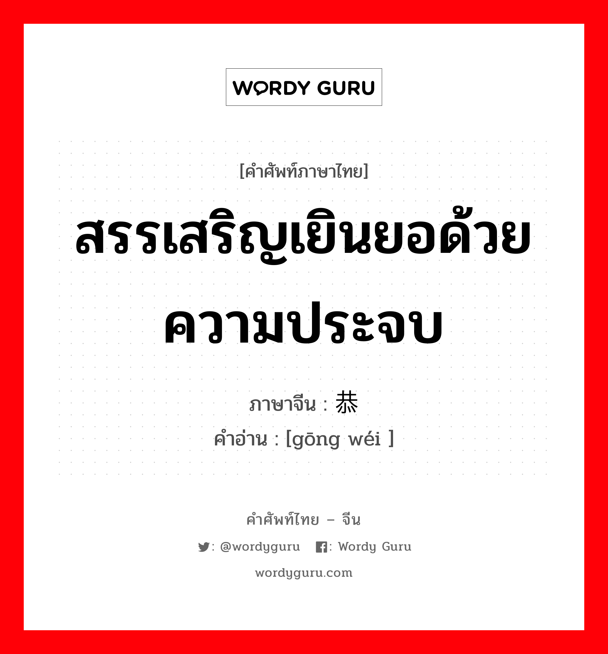 สรรเสริญเยินยอด้วยความประจบ ภาษาจีนคืออะไร, คำศัพท์ภาษาไทย - จีน สรรเสริญเยินยอด้วยความประจบ ภาษาจีน 恭维 คำอ่าน [gōng wéi ]