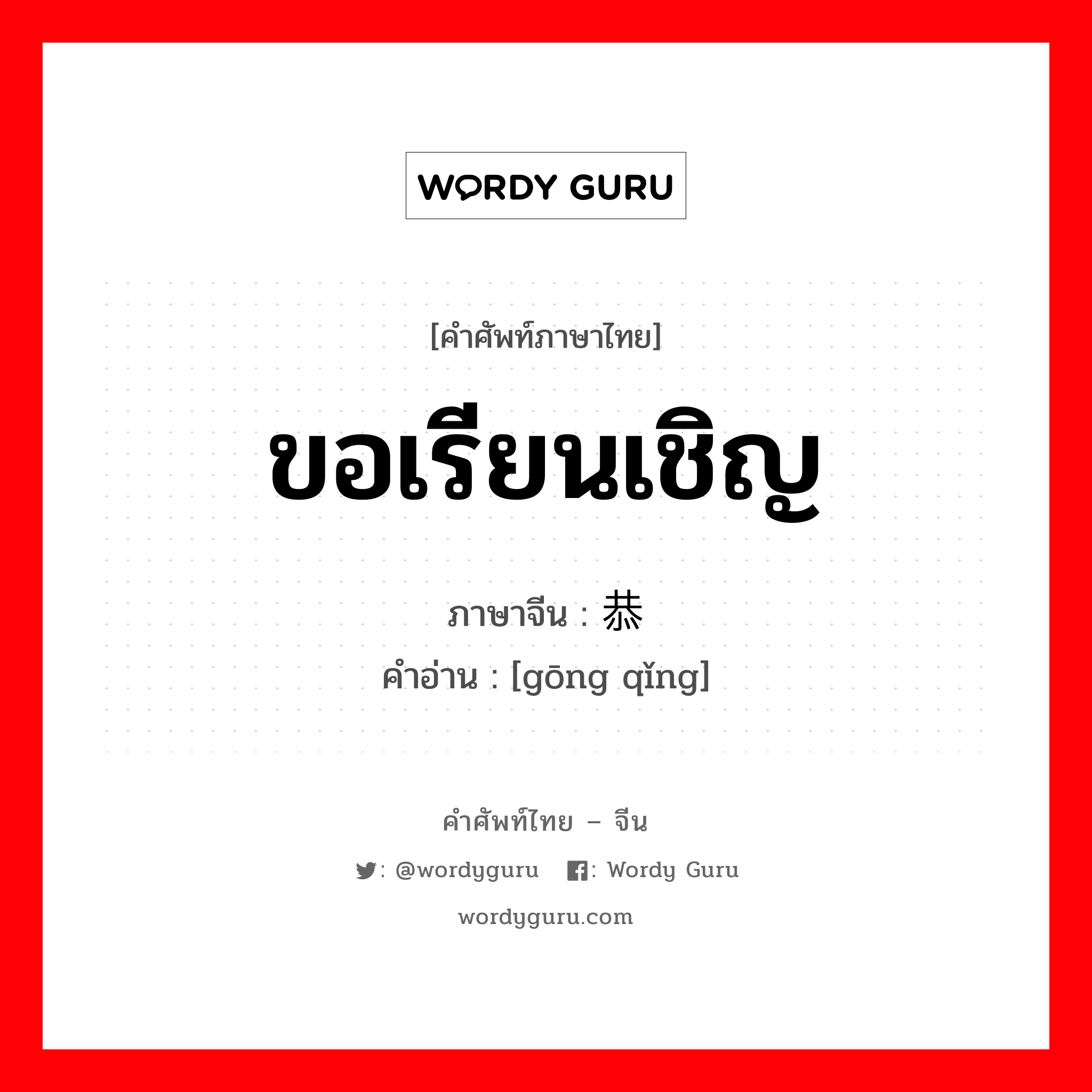 ขอเรียนเชิญ ภาษาจีนคืออะไร, คำศัพท์ภาษาไทย - จีน ขอเรียนเชิญ ภาษาจีน 恭请 คำอ่าน [gōng qǐng]