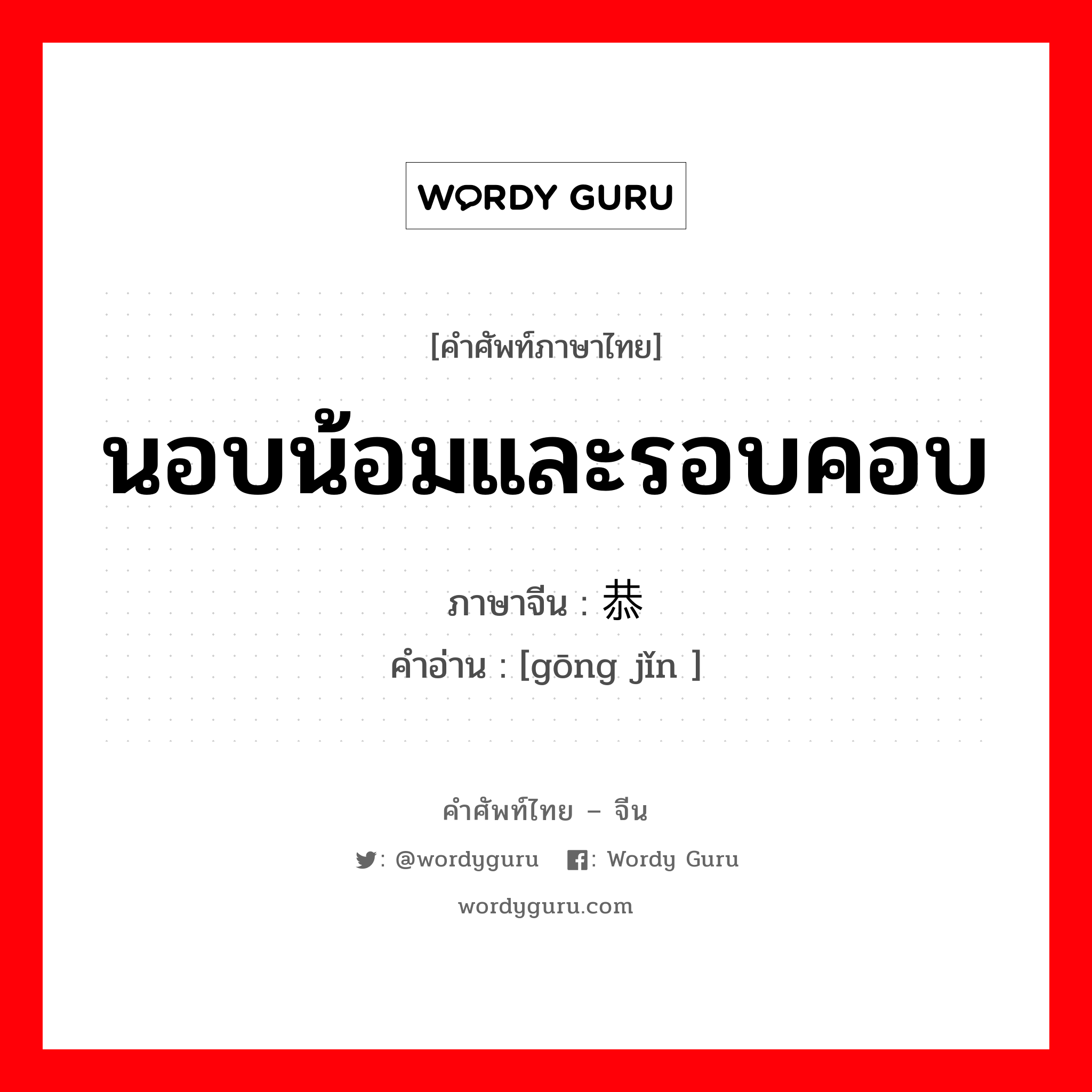 นอบน้อมและรอบคอบ ภาษาจีนคืออะไร, คำศัพท์ภาษาไทย - จีน นอบน้อมและรอบคอบ ภาษาจีน 恭谨 คำอ่าน [gōng jǐn ]