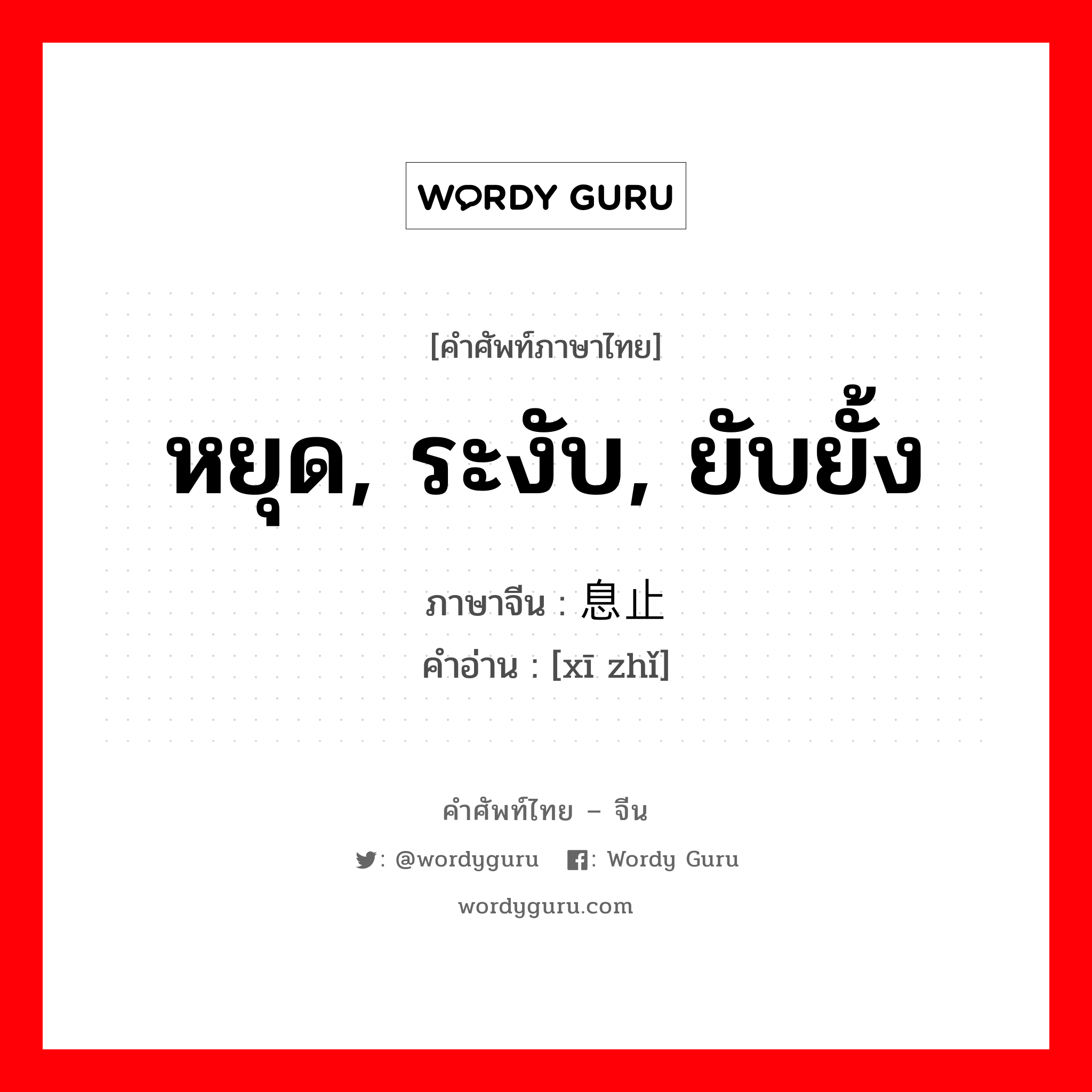 หยุด, ระงับ, ยับยั้ง ภาษาจีนคืออะไร, คำศัพท์ภาษาไทย - จีน หยุด, ระงับ, ยับยั้ง ภาษาจีน 息止 คำอ่าน [xī zhǐ]