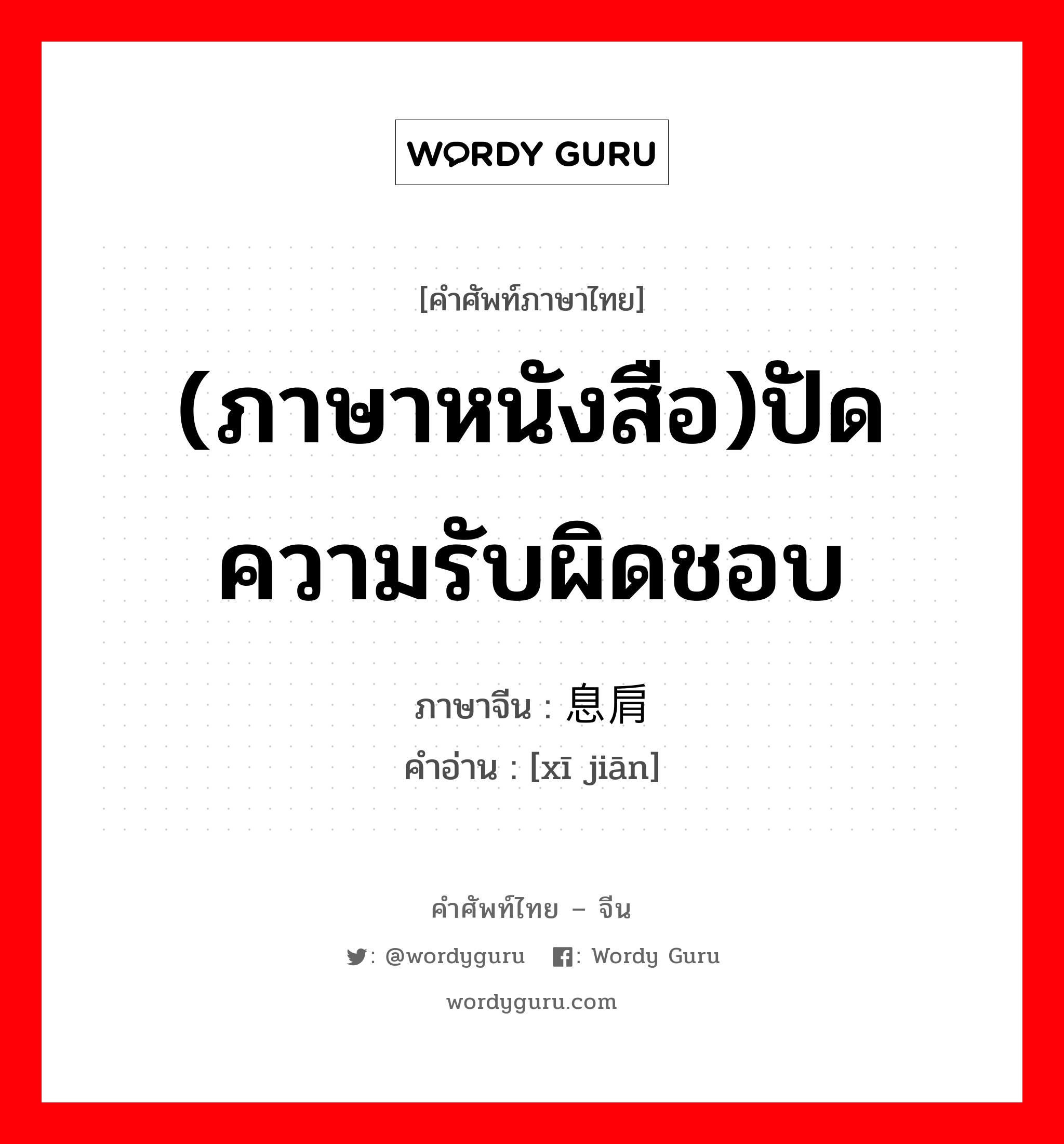 (ภาษาหนังสือ)ปัดความรับผิดชอบ ภาษาจีนคืออะไร, คำศัพท์ภาษาไทย - จีน (ภาษาหนังสือ)ปัดความรับผิดชอบ ภาษาจีน 息肩 คำอ่าน [xī jiān]