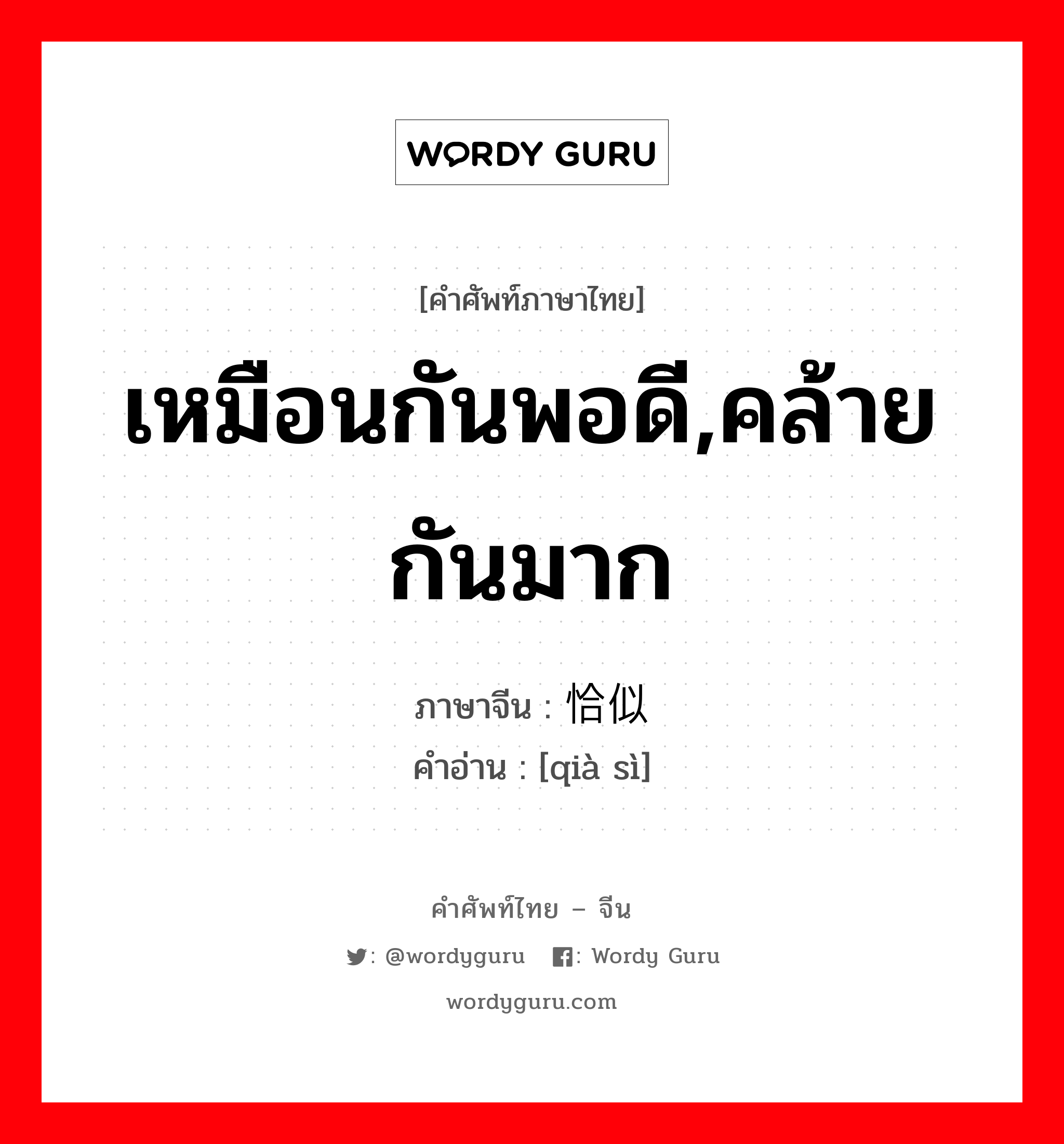 เหมือนกันพอดี,คล้ายกันมาก ภาษาจีนคืออะไร, คำศัพท์ภาษาไทย - จีน เหมือนกันพอดี,คล้ายกันมาก ภาษาจีน 恰似 คำอ่าน [qià sì]