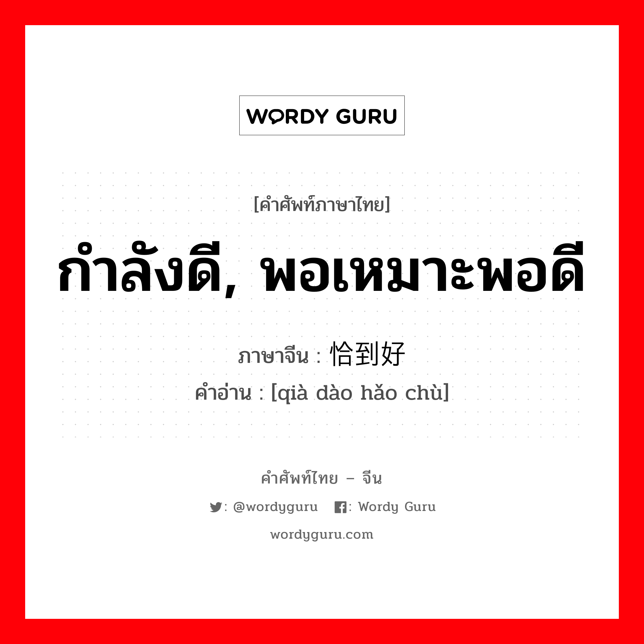 กำลังดี, พอเหมาะพอดี ภาษาจีนคืออะไร, คำศัพท์ภาษาไทย - จีน กำลังดี, พอเหมาะพอดี ภาษาจีน 恰到好处 คำอ่าน [qià dào hǎo chù]