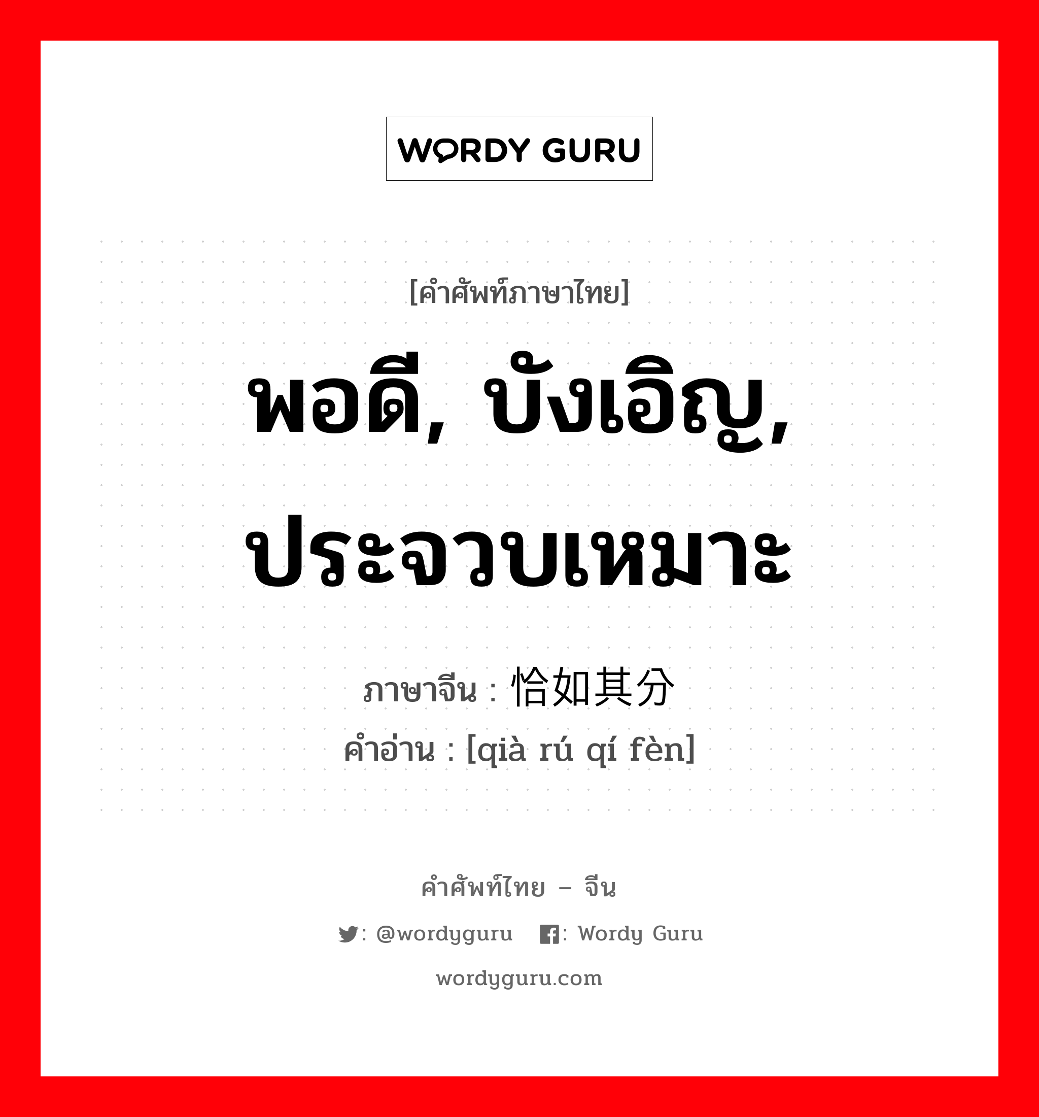 พอดี, บังเอิญ, ประจวบเหมาะ ภาษาจีนคืออะไร, คำศัพท์ภาษาไทย - จีน พอดี, บังเอิญ, ประจวบเหมาะ ภาษาจีน 恰如其分 คำอ่าน [qià rú qí fèn]